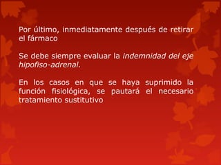 Por último, inmediatamente después de retirar
el fármaco

Se debe siempre evaluar la indemnidad del eje
hipofiso-adrenal.

En los casos en que se haya suprimido la
función fisiológica, se pautará el necesario
tratamiento sustitutivo
 