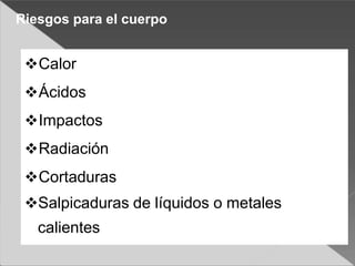 Calor
Ácidos
Impactos
Radiación
Cortaduras
Salpicaduras de líquidos o metales
calientes
Riesgos para el cuerpo
 