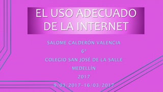 EL USO ADECUADO
DE LA INTERNET
SALOME CALDERÓN VALENCIA
6ª
COLEGIO SAN JOSÉ DE LA SALLE
MEDELLÍN
2017
9/03/2017-16/03/2017
 