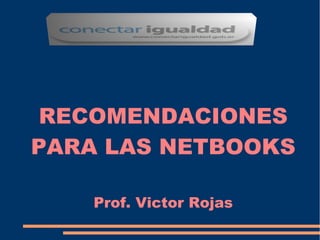 RECOMENDACIONES
PARA LAS NETBOOKS
Prof. Victor Rojas
 