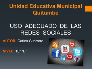 Unidad Educativa Municipal
Quitumbe
USO ADECUADO DE LAS
REDES SOCIALES
AUTOR: Carlos Guerrero
NIVEL: 10° “B”
 