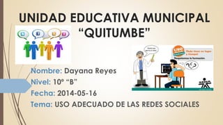 UNIDAD EDUCATIVA MUNICIPAL
“QUITUMBE”
Nombre: Dayana Reyes
Nivel: 10º “B”
Fecha: 2014-05-16
Tema: USO ADECUADO DE LAS REDES SOCIALES
 