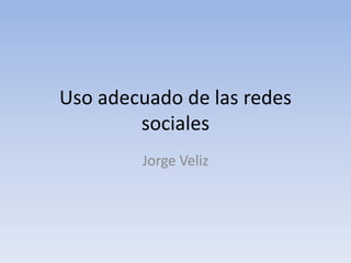 Uso adecuado de las redes
sociales
Jorge Veliz
 
