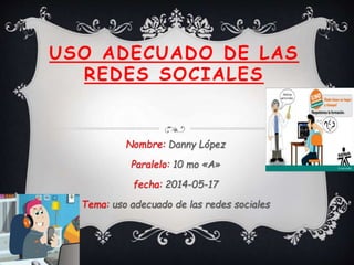 USO ADECUADO DE LAS
REDES SOCIALES
Nombre: Danny López
Paralelo: 10 mo «A»
fecha: 2014-05-17
Tema: uso adecuado de las redes sociales
 
