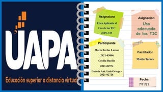 Asignatura
Ética Aplicada al
Uso de las TIC
(EIN-333
Asignación
Facilitador
Mario Torres
Participante
María Barlus Larose
2021-03006
Cecilia Bacilio
2021-02974
Darwin Ant. Luis Ortega -
2021-02726
Fecha
7/11/21
 