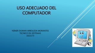 USO ADECUADO DEL
COMPUTADOR
YEINER DUWAN ARBOLEDA MORANTES
TECNICO EN SISTEMAS
1022173
 