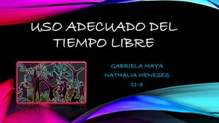 USO ADECUADO DEL
TIEMPO LIBRE
GABRIELA MAYA
NATHALIA MENESES
11-3
 