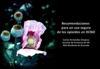 Recomendaciones
para un uso seguro
de los opioides en DCNO
Carlos Fernández Oropesa
Servicio de Farmacia de AP
AGS Nordeste de Granada
 