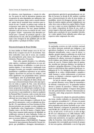 Outras Formas de Degradação do Solo                                                                          101


de cobertura, como leguminosas, e rotação de cultu-        aproveitamento agrícola de aproximadamente um mi-
ras. Do ponto de vista de alternativas químicas para       lhão de hectares na década de 80, também contribui
recuperação de solos degradados por salinização, assi-     para a descaracterização de solos de áreas úmidas, ao
nala-se o uso do gesso, assim como o enxofre elemen-       possibilitar, através da drenagem agrícola, maior oxi-
tar, ambos têm-se mostrado bons corretivos para re-        dação da matéria orgânica presente originalmente nos
moção de sais. Contudo, as práticas mais comuns de         solos, bem como ao alterar seu regime hídrico. Ressal-
recuperação estão além das condições financeiras da        ta-se que a maior ou menor degradação destes solos,
maioria dos agricultores. Por isso, plantas halófitas,     foi e ainda é dependente da forma de uso, sendo o
tolerantes a sais em excesso na solução do solo, como      menor impacto observado quando os solos foram uti-
do gênero Atriplex - representam uma alternativa po-       lizados para a produção de arroz inundado (rizicultu-
tencial para o aumento da produção agrícola e para         ra) e maior quando foram utilizados para cultura que
melhoramento do solo, além da possibilidade de utili-      requerem maior oxigenação dos solos.
zação como forragem de alta qualidade pelo seu alto
valor protéico e produção de lenha e carvão.
                                                           Queimadas

Descaracterização de Áreas Úmidas                          As queimadas ocorrem em todo território nacional,
                                                           em cultivo itinerante praticado por indígenas e por
As áreas úmidas no Brasil somam cerca de 44,7 mi-          agricultores familiares, ou em sistemas de produção
lhões de ha e ocupam cerca de 5% do território. Tam-       altamente intensificados, como a cana de açúcar e o
bém conhecidos como solos de várzeas, são constituí-       algodão, gerando impactos ambientais em escala local
dos principalmente pelas classes dos Organossolos,         e regional. Elas são utilizadas em limpeza de áreas,
Gleissolos, Planossolos e Neossolos.                       preparação de colheita, renovação de pastagens, quei-
       Esses solos, quando drenados e/ou cultivados,       ma de resíduos, para eliminar pragas e doenças, como
                                                           técnica de caça etc. Existem muitos tipos de queima-
estão sujeitos a mudanças significativas em seus atri-
                                                           das, movidas por interesses distintos, em sistemas de
butos, especialmente os sulfatados e os mais ricos em
                                                           produção e geografias diferentes. O fogo afeta direta-
matéria orgânica. O uso intensivo e inadequado (com
                                                           mente as características físico-químicas (perda por vo-
drenagem excessiva, por exemplo) ocasiona alterações
                                                           latilização de N e S) e biológicas dos solos, deteriora a
quantitativas e qualitativas expressivas na sua matéria    qualidade do ar, reduz a biodiversidade e prejudica a
orgânica, decorrentes do processo de oxidação, com         saúde humana e acelera indiretamente os processos
efeito significativo nas propriedades físicas, químicas    erosivos, ao diminuir a cobertura vegetal do solo, no
e morfológicas, além da produtividade agrícola.            início do período chuvoso.
       Embora não se disponha de dados oficiais, esti-             Ao sair de controle, atinge o patrimônio públi-
ma-se que a descaracterização desses solos seja expres-    co e privado (florestas, cercas, linhas de transmissão e
siva em todas as regiões do País, como decorrência         de telefonia, construções etc.). As queimadas também
principalmente da drenagem para diversos fins, e em        alteram a química da atmosfera e influem negativa-
menor proporção da sedimentação resultante de pro-         mente nas mudanças globais. O impacto desta prática
cessos erosivos das terras altas. Um exemplo deste últi-   tem sido particularmente criticado e dimensionado na
mo processo é o que atualmente se observa na planície      Amazônia, onde atinge proporções dramáticas (Diaz
do Pantanal Mato-Grossense, onde a erosão das terras
                                                           et al. 2002).
altas está provocando um processo de sedimentação
                                                                   Em termos de redução do potencial produtivo
adicional nas terras baixas do Pantanal.
                                                           das terras, estudos realizados na Amazônia Oriental,
       Obras de macro-drenagem e retificação de rios
                                                           em vegetações secundárias de 7 e 40 anos em pousio
para fins de saneamento, como as realizadas nas déca-
                                                           (capoeiras), apontam que as perdas que ocorrem em
das 60 e 70, especialmente na Zona Litorânea do País,
                                                           áreas preparadas pela queima (incluindo as por volati-
descaracterizaram, por exemplo, os solos originalmen-
te classificados como Organossolos e Gleissolos em         lização, lixiviação e transporte de partículas) variaram
Estados como o do Rio de Janeiro e Espírito Santo.         entre 94-98% de C, 93-98% de N, 30-47% de P, 30-48%
Estas obras causaram ainda aumento da salinidade ou        de Na, 42-50% de K, 13-35% de Ca, 21-43% de Mg e
acidificação extrema de solos Sulfatados Ácidos em         66-76% de S (Mackensen et al. 1996; Hölscher 1997).
diversos Estados, com impactos ainda hoje negativos        Para evitar a continuidade deste quadro e planejar ce-
para os recursos hídricos e a ictiofauna.                  nários mais sustentáveis, em especial, à agricultura fa-
       Da mesma forma, o PROVÁRZEAS - Programa             miliar da Amazônia, várias iniciativas de produtores e
Nacional de Aproveitamento Racional de Várzeas Irri-       da pesquisa vêm convergindo para técnicas de preparo
gáveis, que possibilitou a drenagem, sistematização e      de área sem queima, substituindo o uso do fogo pelo
 