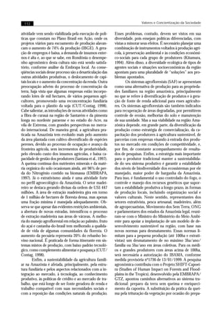 112                                                                        Valores e Concientização da Sociedade


atividade vem sendo viabilizada pela execução de polí-      Esses problemas, contudo, devem ser vistos em sua
ticas que constam no Plano Brasil em Ação, onde os          diversidade, pois ensejam políticas diferenciadas, com
projetos viários para escoamento de produção alavan-        vistas a minorar seus efeitos. É necessário planejar uma
cam o aumento de 74% da produção (IBGE). A gera-            combinação de instrumentos voltados à produção agrí-
ção de empregos é baixa, a demanda de insumos exter-        cola, à preservação ambiental e às condições econômi-
nos é alta e, ao que se sabe, em Rondônia o desempe-        co-sociais para cada grupo de produtores (Kitamura,
nho agronômico desta cultura não está sendo satisfa-        1994). Além disso, a diversidade ecológica de tipos de
tório, conforme análise da Embrapa local. As conse-         agentes sociais e situações socioeconômicas da região
qüências sociais desse processo são a desarticulação das    apontam para uma pluralidade de “soluções” aos pro-
outras atividades produtivas, o deslocamento de capi-       blemas apontados.
tais locais e o aumento da concentração da renda. Outra             Os sistemas agroflorestais (SAF) se apresentam
preocupação advém do processo de concentração da            como uma alternativa de produção para as proprieda-
terra, haja vista que algumas empresas estão incorpo-       des familiares na região amazônica, principalmente
rando lotes de mil hectares, de vários pequenos agri-       no que se refere à diversificação de produtos e à gera-
cultores, promovendo uma reconcentração fundiária           ção de fonte de renda adicional para esses agriculto-
voltada para o plantio da soja (CUT/Contag, 1998).          res. Os sistemas agroflorestais são também indicados
Cabe salientar, as introduções de novas atividades como     para recuperação de áreas degradadas, por permitirem
a fibra de curauá na região de Santarém e da pimenta        controle de erosão, melhorias do solo e manutenção
longa no nordeste paraense e no estado do Acre, na          de sua umidade. Mas a sua viabilidade na região Ama-
vila de Extrema, com grandes perspectivas no merca-         zônica depende, em grande parte, da diversificação da
do internacional. De maneira geral, a agricultura pra-      produção como estratégia de comercialização, da ca-
ticada na Amazônia tem evoluído mais pelo aumento           pacitação dos produtores à agricultura sustentável, de
da área plantada com cultivo diversificado de espécies      parcerias com empresas visando à entrada dos produ-
perenes, devido ao processo de ocupação e avanço da         tos no mercado em condições de competitividade, e,
fronteira agrícola, sem incrementos de produtividade,       por fim, de constante acompanhamento de resulta-
pelo elevado custo dos insumos agrícolas, e baixa ca-       dos de pesquisas. Enfim, a estratégia mais importante
pacidade de gestão dos produtores (Santana et al., 1997).   para o produtor tradicional manter a sustentabilida-
A queima contínua dos nutrientes minerais e da maté-        de do seu sistema produtivo é garantir a estabilidade
ria orgânica do solo ocasionam ainda, até 96% de per-       dos níveis de biodiversidade dos ecossistemas por ele
da do Nitrogênio contido na biomassa (EMBRAPA,              manejado, maior poder de barganha da Amazônia.
1997). Já o extrativismo ainda é uma atividade forte        Para isso, é fundamental o uso controlado do fogo, o
no perfil agroecológico da Amazônia. O setor madei-         controle e manejo dos recursos genéticos que supor-
reiro se destaca gerando divisas da ordem de US$ 447        tam a estabilidade produtiva a longo prazo, às formas
milhões. A área de extração madeireira gira em torno        de produção locais, incluindo organização social e
de 1 milhão de hectares de floresta densa, mas apenas       valores culturais. Neste sentido, representantes dos
uma fração mínima é manejada adequadamente. Ob-             setores extrativista, pesca artesanal, madeireiro, além
serva-se que apesar das evidentes restrições ambientais,    de agropecuaristas, Movimento dos Sem Terra, ONG
a abertura de novas estradas, intensificou o processo       e parlamentares dos estados da Amazônia legal, reuni-
de extração madeireira nas áreas de várzeas. A melho-       ram-se com o Ministro do Ministério do Meio Ambi-
ria do manejo agroflorestal em relação ao palmito, fruto    ente para apoiar a implantação de um modelo de de-
do açaí e castanha-do-brasil tem melhorado a qualida-       senvolvimento sustentável na região, com base nas
de de vida de algumas comunidades da floresta. O            novas normas para desmatamento. Essas normas li-
aumento da pecuária representa 20% do rebanho bo-           mitam para a pequena produção (até 100ha e extrati-
vino nacional. É praticada de forma itinerante em sis-      vistas) um desmatamento de no máximo 3ha/ano/
temas mistos de produção, com baixo padrão tecnoló-         família ou 5ha/ano em áreas coletivas. Para os médi-
gico, como complemento alimentar e poupança (CUT/           os e grandes produtores com áreas acima de 100ha,
Contag, 1998).                                              será necessária a autorização do IBAMA, conforme
        Enfim, a sustentabilidade da agricultura famili-    medida provisória nº1736 de 13/01/1999. A pesquisa
ar na Amazônia é afetada, principalmente, pela estru-       agronômica contribuiu com o Projeto SHIFT-Capoei-
tura fundiária e pelos aspectos relacionados com a in-      ra (Studies of Human Impact on Forests and Flood-
tegração ao mercado, à tecnologia, ao conhecimento          plains in the Tropics), desenvolvido pela EMBRAPA/
produtivo, às políticas de crédito e ao mercado de tra-     GTZ, apontou caminhos alternativos ao sistema tra-
balho, que está longe de ser fonte geradora de renda e      dicional: preparo da terra sem queima e enriqueci-
trabalho compatível com suas necessidades sociais e         mento da capoeira. A substituição da prática da quei-
com a reposição das condições naturais da produção.         ma pela trituração da vegetação por ocasião do prepa-
 