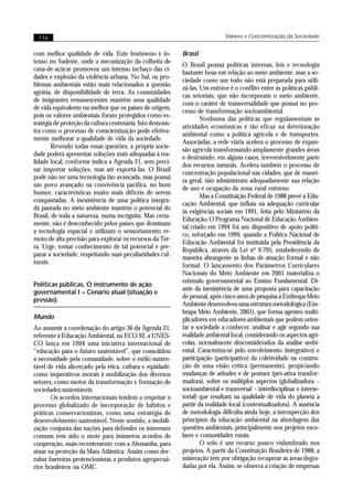 116                                                                        Valores e Concientização da Sociedade


com melhor qualidade de vida. Este fenômeno é in-          Brasil
tenso no Sudeste, onde a mecanização da colheita de
                                                           O Brasil possui políticas internas, leis e tecnologia
cana-de-açúcar promoveu um intenso inchaço das ci-
                                                           bastante boas em relação ao meio ambiente, mas a so-
dades e explosão da violência urbana. No Sul, os pro-
                                                           ciedade como um todo não está preparada para utili-
blemas ambientais estão mais relacionados à questão
                                                           zá-las. Um entrave é o conflito entre as políticas públi-
agrária, de disponibilidade de terra. As comunidades
                                                           cas setoriais, que não incorporam o meio ambiente,
de imigrantes remanescentes mantêm uma qualidade
                                                           com o caráter de transversalidade que possui no pro-
de vida equivalente ou melhor que os países de origem,
                                                           cesso de transformação socioambiental.
pois os valores ambientais foram protegidos como es-
                                                                   Nenhuma das políticas que regulamentam as
tratégia de proteção da cultura centenária. Isto demons-
                                                           atividades econômicas é tão eficaz na deterioração
tra como o processo de conscientização pode efetiva-
                                                           ambiental como a política agrícola e de transportes.
mente melhorar a qualidade de vida da sociedade.
                                                           Associadas, a rede viária acelera o processo de expan-
        Revendo todas essas questões, a própria socie-
                                                           são agrícola transformando amplamente grandes áreas
dade poderá apresentar soluções mais adequadas à rea-
                                                           e destruindo, em alguns casos, irreversivelmente parte
lidade local, conforme indica a Agenda 21, sem preci-
                                                           dos recursos naturais. Acelera também o processo de
sar importar soluções, mas até exportá-las. O Brasil
                                                           concentração populacional nas cidades, que de manei-
pode não ter uma tecnologia tão avançada, mas possui
                                                           ra geral, não administram adequadamente sua relação
um povo avançado na convivência pacífica, no bom
                                                           de uso e ocupação da zona rural entorno.
humor, características muito mais difíceis de serem
                                                                   Mas a Constituição Federal de 1988 prevê a Edu-
conquistadas. A inexistência de uma política integra-
                                                           cação Ambiental, que influiu na adequação curricular
da pautada no meio ambiente mantém o potencial do
                                                           às exigências sociais em 1991, feita pelo Ministério da
Brasil, de toda a natureza, numa incógnita. Mas certa-
                                                           Educação. O Programa Nacional de Educação Ambien-
mente, não é desconhecido pelos países que dominam
                                                           tal criado em 1994 foi um dispositivo de apoio políti-
a tecnologia espacial e utilizam o sensoriamento re-
                                                           co, reforçado em 1999, quando a Política Nacional de
moto de alta precisão para explorar os recursos da Ter-
                                                           Educação Ambiental foi instituída pela Presidência da
ra. Urge, tomar conhecimento de tal potencial e pre-
                                                           República, através da Lei nº 9.795, estabelecendo de
parar a sociedade, respeitando suas peculiaridades cul-
                                                           maneira abrangente as linhas de atuação formal e não
turais.
                                                           formal. O lançamento dos Parâmetros Curriculares
                                                           Nacionais do Meio Ambiente em 2001 materializa o
                                                           estímulo governamental ao Ensino Fundamental. Di-
Políticas públicas, O instrumento de ação
                                                           ante da inexistência de uma proposta para capacitação
governamental I – Cenário atual (situação e
                                                           de pessoal, após cinco anos de pesquisa a Embrapa Meio
pressão)
                                                           Ambiente desenvolveu uma estrutura metodológica (Em-
                                                           brapa Meio Ambiente, 2001), que forma agentes multi-
Mundo                                                      plicadores em educadores ambientais que podem orien-
Ao assumir a coordenação do artigo 36 da Agenda 21,        tar a sociedade a conhecer, analisar e agir segundo sua
referente à Educação Ambiental, na ECO 92, a UNES-         realidade ambiental local, considerando os aspectos agrí-
CO lança em 1994 uma iniciativa internacional de           colas, normalmente desconsiderados da análise ambi-
“educação para o futuro sustentável”, que consolidou       ental. Caracteriza-se pelo envolvimento (integrativo) e
a necessidade pela comunidade, sobre o estilo susten-      participação (participativo) da coletividade na constru-
tável de vida alicerçado pela ética, cultura e eqüidade,   ção de uma visão crítica (permanente), propiciando
como imperativos morais à mobilização dos diversos         mudanças de atitudes e de postura (pró-ativa transfor-
setores, como motor da transformação e formação de         madora), sobre os múltiplos aspectos (globalizadora –
sociedades sustentáveis.                                   socioambiental e transversal – interdisciplinar e interse-
       Os acordos internacionais tendem a respeitar o      torial) que resultam na qualidade de vida do planeta a
processo globalizado de incorporação de hábitos e          partir da realidade local (contextualizadora). A ausência
práticas conservacionistas, como uma estratégia de         de metodologia dificulta ainda hoje, a introspecção dos
desenvolvimento sustentável. Neste sentido, a mobili-      princípios da educação ambiental na abordagem das
zação conjunta das nações para defender os interesses      questões ambientais, principalmente nos projetos esco-
comuns tem sido o mote para inúmeros acordos de            lares e comunidades rurais.
cooperação, mais recentemente com a Alemanha, para                 O solo é um recurso pouco vislumbrado nos
atuar na proteção da Mata Atlântica. Assim como der-       projetos. A partir da Constituição Brasileira de 1988, a
rubar barreiras protencionistas a produtos agropecuá-      mineração tem por obrigação recuperar as áreas degra-
rios brasileiros na OMC.                                   dadas por ela. Assim, se observa a criação de empresas
 