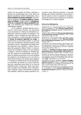 Valores e Concientização da Sociedade                                                                             119


mundo. Por uma questão de eficácia e eficiência, o       recendo-se apoio financeiro (prêmios) à conversão
processo de conscientização deve contar ainda com        biológica dos sistemas produtivos convencionais, a
algumas providências também fundamentais, como a         fim de reduzir os riscos no período de transição e
transversalidade da questão ambiental como mote/         redução de impostos para o produtor que usa produ-
fator de integração das políticas públicas e da pes-     tos biológicos ou controle integrado.
quisa tecnológica; obrigatoriedade do planejamen-
to do uso e ocupação dos espaços geográficos (lo-
cal), a ser submetido para avaliação das entidades       Referências Bibliografias
ambientalistas regionais.                                DEPERON, M. L. S. . Educação ambiental, ética e cidadania pla-
        Ao se considerar a atividade agrícola como es-   netária. In: HAMMES, V. S. (Ed.) Educação ambiental para o
sencial à sobrevivência humana, sua importância          desenvolvimento sustentável. Jaguariúna: Embrapa Meio Am-
como instrumento de redução do adensamento po-           biente, 2002. v. 1
pulacional, valoração econômica da paisagem e sua        EMBRAPA MEIO AMBIENTE. Educação agroambiental rumo
                                                         ao desenvolvimento sustentável. Jaguariuna, . 2001. 1 fita de
amplitude, como a atividade que mais intervém no         vídeo (22 min.), VHS, son., color.
solo, recomenda-se a criação de amplos mecanismos        FILIZOLA, H. F. Solo, conceitos, origem, caracterização e capaci-
de fixação do pequeno agricultor no campo. O             dade de suporte. In: HAMMES, V. S. (Ed.) Educação ambiental
fortalecimento da agricultura familiar se apresenta      para o desenvolvimento sustentável. Jaguariuna: Embrapa Meio
                                                         Ambiente, 2002. v. 3.
como uma estratégia que minimiza questões sociais
                                                         GLIESSMAN, S. R.; COELHO FILHO, O . Agroecologia, constru-
associadas a terras e a desagregação da unidade fami-    indo uma agricultura sustentável. In: HAMMES, V. S. (Ed.) educa-
liar, importante fator educativo e cultural. Uma su-     ção ambiental para o desenvolvimento sustentável. Jaguariuna:
gestão do pesquisador Aldemir Chaim é o desenvol-        Embrapa Meio Ambiente, 2002. v. 3.
vimento de tecnologia de baixo custo, que minimize       HAMMES, V. S. Workshop de Avaliação, Projeto de educação
o desgaste e esforço do indivíduo na atividade agrí-     agroambiental para o desenvolvimento rural sustentável. Ja-
                                                         guariuna: Embrapa Meio Ambiente, 2002. 1 CD ROM. no prelo.
cola, que aumente sua produtividade, mas não dis-
                                                         HAMMES, V.S. Projeto de educação ambiental para o desenvolvi-
pense ou substitua sua presença ou de seus familiares    mento sustentável e o setor privado na promoção da consciência e
por máquinas e uso de insumos caros e/ou tóxicos a       responsabilidade ambiental. In: ECOLATINA. 2001, Belo Hori-
saúde (desenvolvimento de sistemas agroecológicos)       zonte. Anais... Belo Horizonte, 13 p. CD ROM.
e o estímulo ao estabelecimento de um mercado jus-       MINISTÉRIO DO MEIO AMBIENTE. Agenda 21 Brasileira,
to, permitindo um mínimo de retorno financeiro,          agricultura sustentável. Formulação e Implementação de Políticas
                                                         Públicas Compatíveis com os Princípios do Desenvolvimento. São
para que a agricultura possa deixar de ser uma das       Paulo: Consórcio Museu Emílio Goeldi. 1999. 125 p.
justificativas para o êxodo rural. Assim como obser-     WILLIAMS, D.D. Recuperação de áreas degradadas pela minera-
vado em países como Finlândia, Suécia, Dinamarca,        ção. In: HAMMES, V. S. (Ed.) Educação ambiental para o de-
Suíça e Espanha, criam-se instrumentos econômicos        senvolvimento sustentável. Jaguariuna: Embrapa Meio Ambien-
para estimular a adoção do manejo sustentável, ofe-      te, 2002. v. 4.
 