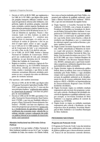 Legislação e Programas Nacionais                                                                                  123


• Decreto no 4.074, de 08/01/2002, que regulamenta a           bem como as funções instituídas pelo Poder Público, res-
  Lei 7.802, de 11/07/1989, e que dispõe sobre produ-          ponsável pela melhoria da qualidade ambiental, consti-
  ção, pesquisa, transporte, utilização, controle e fiscali-   tuirão o Sistema Nacional de Meio Ambiente”, SISNA-
  zação de agrotóxicos: informa sobre definições, com-         MA, e que este será estruturado da seguinte forma:
  petências, registro de produtos, pesquisa, comerciali-       a) Órgão Superior: o Conselho Nacional do Meio
  zação, receituário, controle, inspeção, fiscalização, san-      Ambiente, CONAMA, com a função de assistir o
  ções e infrações pertinentes à matéria. Quanto às com-          Presidente da República na formulação de diretri-
  petências, o Decreto 4.074/02 informa em seu Art. 2°            zes da Política Nacional do Meio Ambiente. A com-
  Cabe aos Ministérios da Agricultura, Pecuária e Abas-           petência do CONAMA objetiva criar normas espe-
  tecimento, Saúde e do Meio Ambiente, no âmbito de               cíficas sobre a conservação da qualidade ambien-
  suas respectivas competências: V – estabelecer meto-            tal, o que inclui, dentre outras funções, a edição de
  dologias oficiais de amostragem e de análise para de-           resoluções que disciplinam o uso e a conservação
  terminação de resíduos de agrotóxicos e afins em pro-           da cobertura vegetal o que inclui as florestas e, por-
  dutos de origem vegetal, animal, na água e no solo”.            tanto, também os solos.
• Lei no 7.876, de 13/11/1989: institui o “Dia Nacio-          b) Órgão Central: Secretaria Especial do Meio Ambi-
  nal de Conservação do Solo” a ser comemorado,                   ente, SEMA, subordinada ao Ministério do Interi-
  em todo o País, no dia 15 de abril de cada ano.                 or, à qual cabe promover, disciplinar e avaliar a
• Lei no 9.985, de 18/07/2000. Institui o Sistema                 implementação da Política Nacional de Meio Am-
  Nacional de Unidades de Conservação, SNUC:                      biente. Esta Secretaria foi extinta com a Lei no 7.735,
  prevê uso condicionado do solo, para atividades                 de 22/02/1989, que criou o Instituto Brasileiro do
  produtivas, no que denomina área de “entorno”                   Meio Ambiente e dos Recursos Naturais Renová-
  (10km) das Unidades de Conservação.                             veis, IBAMA, autarquia para a qual foram transfe-
• Registre-se também, a existência e vigência de Por-             ridos competência e atribuições daquela (bem como
  tarias, Resoluções (v.g. do CONAMA) Instruções                  da SUDHEVEA, IBDF e SUDEPE).
  Normativas, editadas por diferentes órgãos da                c) Órgãos Setoriais: órgãos da administração pública
  União, estados e municípios, e que direta ou indi-              federal, direta ou indireta, bem como as fundações
  retamente normatizam diferentes atividades perti-               instituídas pelo Poder Público, e cujas atividades
  nentes ao uso e ocupação dos solos em diferentes                estejam total ou parcialmente associadas às de pre-
  partes do território nacional.                                  servação da qualidade ambiental ou de disciplina-
Por oportuno, cabe também mencionar:                              mento do uso de recursos ambientais; dentre estes
                                                                  inclui-se o IBGE, o IBAMA e as Superintendências
• Decreto n o 3.991, de 30/10/2001, que dispõe sobre              de Desenvolvimento Regional como SUDAM,
  o Programa Nacional de Agricultura Familiar, PRO-               SUDENE e SUDESUL.
  NAF, e que determina em seu Art. 4° como um dos              d) Órgãos Seccionais: órgãos ou entidades estaduais
  seus princípios basilares “a defesa do meio ambien-             responsáveis pela execução dos programas e proje-
  te e preservação da natureza” com base nos princí-              tos e pelo controle e fiscalização das atividades sus-
  pios da sustentabilidade.                                       cetíveis de degradarem a qualidade ambiental, como,
• Decreto no 3.992, de 30/10/2001, que institui o Con-            por exemplo, as Secretarias Estaduais de Meio
  selho Nacional de Desenvolvimento Rural Susten-                 Ambiente e as empresas públicas de controle da
  tável, CNDRS, e que tem por finalidade elaborar e               poluição (v.g. CETESB).
  propor o Plano Nacional de Desenvolvimento Sus-              e) Órgãos locais: os órgãos ou entidades municipais
  tentável – PNDRS, com base nos objetivos e nas                  responsáveis pelo controle e fiscalização, em suas
  metas dos programas que promovem o acesso à ter-                respectivas áreas de jurisdição: Secretarias Munici-
  ra, o fortalecimento da agricultura familiar e a di-            pais de Meio Ambiente e os Conselhos Municipais
  versificação das economias rurais, cabendo-lhe co-              de Meio Ambiente.
  ordenar, articular e propor a adequação das políti-
  cas públicas federais às necessidades de desenvolvi-
  mento rural sustentável.                                     PROGRAMAS NACIONAIS

Mandato Institucional nas Diferentes Esferas                   Programa do Protocolo Verde
Políticas
                                                               O Programa do Protocolo Verde é uma das iniciativas
A Lei 6.938/81 (Lei que institui a Política Nacional de        do governo brasileiro mais emblemáticas em termos
Meio Ambiente) estabelece em seu Art. 6° que “os órgãos        de políticas públicas para o desenvolvimento sustentá-
e entidades da União, dos estados e do Distrito federal,       vel. Trata-se de um documento contendo diretrizes,
 