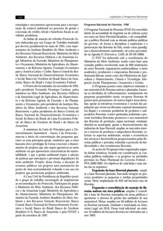 124                                                                             Legislação e Programas Nacionais


estratégias e mecanismos operacionais para a incorpo-       Programa Nacional de Florestas - PNF
ração da variável ambiental no processo de gestão e         O Programa Nacional de Florestas (PNF) foi concebido
concessão de crédito oficial e benefícios fiscais às ati-   diante da necessidade de imprimir ou de ordenar ações
vidades produtivas.                                         em curso no Setor Florestal Brasileiro, e de compatibili-
       As linhas de atuação do referido Protocolo fo-       zar a política florestal com as demais políticas públicas
ram elaboradas por um Grupo de Trabalho instituído          do governo, de forma a disciplinar a exploração e a
por decreto presidencial em maio de 1995, com repre-        preservação das florestas do País, tendo como paradig-
sentantes do Instituto Brasileiro do Meio Ambiente e        ma o desenvolvimento sustentado, tal como preconiza-
dos Recursos Naturais Renováveis, Ministério do Meio        do na Agenda 21 (Decreto n. 3.420, de 20/04/2000).
Ambiente, dos Recursos Hídricos e da Amazônia Le-                   O PNF foi elaborado sob a coordenação do
gal; Ministério da Fazenda; Ministério do Planejamen-       Ministério do Meio Ambiente, tendo como base uma
to e Orçamento; Ministério da Agricultura, do Abaste-       consulta pública envolvendo mais de 600 instituições
cimento e da Reforma Agrária; Comissão Econômica            do setor florestal, organizações ambientalistas, o meio
para a América Latina e Caribe; Banco Central do Bra-       acadêmico, produtores e empresários florestais e pro-
sil; Banco Nacional do Desenvolvimento Econômico            fissionais liberais, assim como dos Ministérios da Agri-
e Social; Banco do Nordeste do Brasil; Banco da Ama-        cultura e Abastecimento, Ciência e Tecnologia, Inte-
zônia; Banco do Brasil e Caixa Econômica Federal.           gração Social, Planejamento, Orçamento e Gestão.
       O Protocolo foi assinado, em novembro de 1995,               O Programa possui como objetivos estimular o
pelo presidente Fernando Henrique Cardoso, pelos            uso sustentável de florestas nativas e plantadas; fomen-
ministros no Meio Ambiente, dos Recursos Hídricos           tar as atividades de reflorestamento, notadamente em
e da Amazônia Legal; da Agricultura, do Abastecimen-        pequenas propriedades rurais; recuperar florestas de
to e da Reforma Agrária; da Fazenda; e do Planeja-          preservação permanente, de reserva legal e áreas altera-
mento e Orçamento; pelo presidente do Instituto Bra-        das; apoiar as iniciativas econômicas e sociais das po-
sileiro do Meio Ambiente e dos Recursos Naturais            pulações que vivem em florestas; reprimir desmatamen-
Renováveis; e pelos presidentes do Banco Central, do        tos ilegais e a extração predatória de produtos e sub-
Banco Nacional do Desenvolvimento Econômico e               produtos florestais, conter queimadas acidentais e pre-
Social, do Banco do Brasil, da Caixa Econômica Fede-        venir incêndios florestais; promover o uso sustentável
ral, do Banco do Nordeste do Brasil e do Banco da           das florestas de produção, sejam nacionais, estaduais,
Amazônia.                                                   distrital ou municipais; apoiar o desenvolvimento das
       A assinatura da Carta de Princípios para o De-       indústrias de base florestal; ampliar os mercados inter-
senvolvimento Sustentável - Anexo I do Protocolo -          no e externo de produtos e subprodutos florestais; va-
marcou o início da concretização das propostas que,         lorizar os aspectos ambientais, sociais e econômicos
entre os seus princípios gerais, estabelece que o setor     dos serviços e dos benefícios proporcionados pelas flo-
                                                            restas públicas e privadas; estimular a proteção da bio-
bancário deve privilegiar de forma crescente o financi-
                                                            diversidade e dos ecossistemas florestais.
amento de projetos que não sejam agressivos ao meio
                                                                    As ações do Programa estão organizadas segun-
ambiente ou que apresentem características de susten-
                                                            do linhas temáticas, levando em consideração as con-
tabilidade, e que a gestão ambiental requer a adoção
                                                            sultas públicas realizadas, e os projetos ou atividades
de práticas que antecipem e previnam degradações do         previstas no Plano Plurianual do Governo Federal –
meio ambiente. Propõe, dessa forma, a alocação de           PPA 2000-2003. Os objetivos de cada linha e suas me-
recursos públicos em projetos auto-sustentáveis do          tas são as seguintes:
ponto de vista socioambiental, evitando o seu uso em                Expansão da base florestal plantada - ampli-
projetos que promovam prejuízos ambientais.                 ar a base florestal plantada, buscando integrar ao pro-
       A Casa Civil da Presidência da República presi-      cesso produtivo as pequenas e médias propriedades
de o grupo de trabalho encarregado de implementar           rurais. Meta: implantação de 630 mil hectares/ano de
as recomendações do Protocolo. Participam do grupo          florestas.
o Ministério do Meio Ambiente, dos Recursos Hídri-                  Expansão e consolidação do manejo de flo-
cos e da Amazônia Legal; Ministério da Agricultura e        restas nativas em área públicas: ampliar e consoli-
do Abastecimento; Ministério do Planejamento; Mi-           dar a base de florestas manejadas em áreas públicas e
nistério da Fazenda; Instituto Brasileiro do Meio Am-       aprimorar o sistema de gestão das unidades de uso
biente e dos Recursos Naturais Renováveis; Banco            sustentável. Metas: ampliar em 50 milhões de hectares
Central; Banco Nacional do Desenvolvimento Econô-           as florestas nacionais, estaduais e municipais na Ama-
mico e Social; Banco do Brasil; Banco do Nordeste           zônia Legal, até 2010. Desse total adicional, no míni-
Brasileiro S/A; Banco da Amazônia; e pela FINEP, a          mo 10 milhões de hectares deverão ser efetivados até o
partir de setembro de 1997.                                 ano 2003.
 