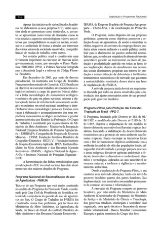 126                                                                              Legislação e Programas Nacionais


        Apesar das iniciativas de vários Estados brasilei-   IBAMA, da Empresa Brasileira de Pesquisa Agropecu-
ros em elaborarem os seus próprios ZEE, várias ques-         pária – EMBRAPA, e da coordenação do Protocolo
tões ainda se apresentam como obstáculos, e, portan-         Verde.
to, se apresentam como temas de discussão, como as                  O Programa, como disposto em sua proposta
relacionadas a aspectos metodológicos relativo aos cri-      preliminar, apresenta como objetivos promover a re-
térios que compatibilizem os aspectos sociais, econô-        dução do uso de agrotóxicos, de modo a minimizar os
micos e ambientais de forma a atender aos interesses         efeitos negativos decorrentes do emprego desses pro-
dos vários setores da sociedade envolvidos, compatibi-       dutos sobre o meio ambiente e a saúde pública; contri-
lização de escalas de trabalho, entre outros.                buir para o abatimento do passivo ambiental acumu-
        No cenário político atual é considerado uma          lado no país; atender aos requisitos do desenvolvimento
ferramenta importante na execução de diversas ações          sustentável; garantir, ou incrementar, os níveis de pro-
governamentais, como, por exemplo, o Plano Pluria-           dução e produtividade agrícola em todas as fases de
nual 2000-2003 (PPA), a Política Nacional Integrada          sua implantação, dentro do atendimento das deman-
para a Amazônia Legal e a reforma do Código Flores-          das sociais dominantes; propiciar aos setores de pro-
tal Brasileiro.                                              dução e comercialização de defensivos e fertilizantes
        Em dezembro de 2001, por meio de decreto             instrumentos econômicos e de mercado que garantam
presidencial, foi instituído um Grupo de Trabalho            a sustentabilidade econômica desses atores nas fases
Permanente denominado de Consórcio ZEE-Brasil com            de implantação do PNRUA.
os objetivos de executar trabalhos de zoneamento eco-               A referida proposta ainda deverá ser amplamen-
lógico-econômico a cargo do governo federal; elabo-          te discutida por todos os atores envolvidos para a in-
rar a linha metodológica do zoneamento ecológico-            trodução dos ajustes necessários antes de sua promul-
econômico do país em plano nacional; orientar a ela-         gação pelo governo brasileiro.
boração do termo de referência do zoneamento ecoló-
gico-econômico em nível nacional; coordenar o inter-
câmbio técnico e metodológico junto aos Estados, com         Programa Piloto para Proteção das Florestas
vistas à elaboração e acompanhamento dos seus res-           Tropicais do Brasil - PPG-7.
pectivos zoneamentos ecológico-econômico; e prestar          O Programa, instituído pelo Decreto no 563, de 05/
assessoria técnica aos Estados da Federação. O Grupo         06/1992, e modificado pelo Decreto no 2.119 de 13/
de Trabalho é constituído por representantes do Mi-          01/1997, objetiva a implantação de um modelo de
nistério do Meio Ambiente; - Ministério da Integração        desenvolvimento sustentável em florestas tropicais bra-
Nacional; Empresa Brasileira de Pesquisa Agropecuá-          sileiras, buscando a viabilização do desenvolvimento
ria - EMBRAPA; Companhia de Pesquisa de Recursos             econômico com a proteção do meio ambiente nas flo-
Minerais - CPRM; Fundação Instituto Brasileiro de            restas tropicais. Busca encorajar as iniciativas locais
Geografia e Estatística - IBGE; VI - Fundação Instituto      com o fim de harmonizar objetivos ambientais com a
de Pesquisa Econômica Aplicada - IPEA; Instituto Bra-        melhoria do padrão de vida das populações locais; sal-
sileiro do Meio Ambiente e dos Recursos Naturais             vaguardar a biodiversidade e proteger parques, reservas
Renováveis - IBAMA; - Agência Nacional de Águas -            e áreas indígenas; fortalecer agências ambientais e fe-
ANA; e Instituto Nacional de Pesquisas Espaciais -
                                                             derais; desenvolver e disseminar o conhecimento cien-
INPE.
                                                             tífico e tecnologias, aplicados ao uso sustentável de
        A harmonização das linhas metodológicas para
                                                             recursos naturais; e melhorar a vigilância e o monito-
a realização do ZEE em nível nacional tem sido atual-
                                                             ramento ambientais.
mente um dos maiores desafios do Programa.
                                                                     Desde a implantação do Programa Piloto, o seu
                                                             contexto vem sofrendo alterações, tanto em nível do
Programa Nacional de Racionalização do uso                   governo brasileiro quanto dos países doadores. Sua
de Agrotóxicos - PNRUA                                       implementação tem mostrado a necessidade permanen-
Trata-se de um Programa que está sendo construído            te de correção de rumos e reformulações.
no âmbito do Programa do Protocolo Verde, coorde-                    A execução do Programa compete ao governo
nado pela Casa Civil da Presidência da República, en-        brasileiro, por intermédio do Ministério do Meio
tendendo a relevância da questão do uso de agrotóxi-         Ambiente (Coordenador do Programa), do Ministério
cos no País. O Grupo de Trabalho do PNRUA foi                da Justiça e do Ministério da Ciência e Tecnologia,
constituído, numa fase preliminar, por técnicos dos          dos governos estaduais, municipais e sociedade civil
Ministérios do Meio Ambiente, da Agricultura, da             organizada, com apoio técnico e financeiro da comu-
Saúde, do Banco do Brasil, do Instituto Brasileiro do        nidade internacional - Banco Mundial, Comunidade
Meio Ambiente e dos Recursos Naturais Renováveis –           Européia e países membros do Grupo dos Sete.
 