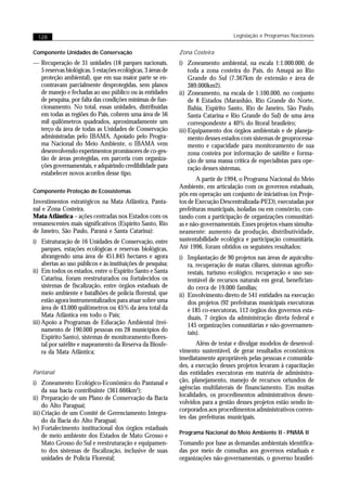 128                                                                               Legislação e Programas Nacionais


Componente Unidades de Conservação                            Zona Costeira
— Recuperação de 31 unidades (18 parques nacionais,           i) Zoneamento ambiental, na escala 1:1.000.000, de
  5 reservas biológicas, 5 estações ecológicas, 3 áreas de         toda a zona costeira do País, do Amapá ao Rio
  proteção ambiental), que em sua maior parte se en-               Grande do Sul (7.367km de extensão e área de
  contravam parcialmente desprotegidas, sem planos                 389.000km2).
  de manejo e fechadas ao uso público ou às entidades         ii) Zoneamento, na escala de 1:100.000, no conjunto
  de pesquisa, por falta das condições mínimas de fun-             de 8 Estados (Maranhão, Rio Grande do Norte,
  cionamento. No total, essas unidades, distribuídas               Bahia, Espírito Santo, Rio de Janeiro, São Paulo,
  em todas as regiões do País, cobrem uma área de 56               Santa Catarina e Rio Grande do Sul) de uma área
  mil quilômetros quadrados, aproximadamente um                    correspondente a 40% do litoral brasileiro;
  terço da área de todas as Unidades de Conservação           iii) Equipamento dos órgãos ambientais e de planeja-
  administradas pelo IBAMA. Apoiado pelo Progra-                   mento desses estados com sistemas de geoprocessa-
  ma Nacional do Meio Ambiente, o IBAMA vem                        mento e capacidade para monitoramento de sua
  desenvolvendo experimentos promissores de co-ges-                zona costeira por informação de satélite e forma-
  tão de áreas protegidas, em parceria com organiza-               ção de uma massa crítica de especialistas para ope-
  ções governamentais, e adquirindo credibilidade para             ração desses sistemas.
  estabelecer novos acordos desse tipo.
                                                                     A partir de 1994, o Programa Nacional do Meio
                                                              Ambiente, em articulação com os governos estaduais,
Componente Proteção de Ecossistemas
                                                              pôs em operação um conjunto de iniciativas (os Proje-
Investimentos estratégicos na Mata Atlântica, Panta-          tos de Execução Descentralizada-PED), executadas por
nal e Zona Costeira.                                          prefeituras municipais, isoladas ou em consórcio, con-
Mata Atlântica – ações centradas nos Estados com os           tando com a participação de organizações comunitári-
remanescentes mais significativos (Espírito Santo, Rio        as e não-governamentais. Esses projetos visam simulta-
de Janeiro, São Paulo, Paraná e Santa Catarina):              neamente: aumento da produção, distributividade,
i) Estruturação de 16 Unidades de Conservação, entre          sustentabilidade ecológica e participação comunitária.
     parques, estações ecológicas e reservas biológicas,      Até 1996, foram obtidos os seguintes resultados:
     abrangendo uma área de 451.845 hectares e agora          i) Implantação de 90 projetos nas áreas de aquicultu-
     abertas ao uso públicos e às instituições de pesquisa;       ra, recuperação de matas ciliares, sistemas agroflo-
ii) Em todos os estados, entre o Espírito Santo e Santa           restais, turismo ecológico, recuperação e uso sus-
     Catarina, foram reestruturados ou fortalecidos os            tentável de recursos naturais em geral, benefician-
     sistemas de fiscalização, entre órgãos estaduais de          do cerca de 19.000 famílias;
     meio ambiente e batalhões de polícia florestal, que      ii) Envolvimento direto de 541 entidades na execução
     estão agora instrumentalizados para atuar sobre uma          dos projetos (92 prefeituras municipais executoras
     área de 43.000 quilômetros ou 45% da área total da           e 185 co-executoras, 112 órgãos dos governos esta-
     Mata Atlântica em todo o País;                               duais, 7 órgãos da administração direta federal e
iii) Apoio a Programas de Educação Ambiental (trei-               145 organizações comunitárias e não-governamen-
     namento de 190.000 pessoas em 28 municípios do               tais).
     Espírito Santo), sistemas de monitoramento flores-
     tal por satélite e mapeamento da Reserva da Biosfe-             Além de testar e divulgar modelos de desenvol-
     ra da Mata Atlântica;                                    vimento sustentável, de gerar resultados econômicos
                                                              imediatamente apropriáveis pelas pessoas e comunida-
                                                              des, a execução desses projetos levaram à capacitação
Pantanal                                                      das entidades executoras em matéria de administra-
i) Zoneamento Ecológico-Econômico do Pantanal e               ção, planejamento, manejo de recursos oriundos de
     da sua bacia contribuinte (361.666km2);                  agências multilaterais de financiamento. Em muitas
ii) Preparação de um Plano de Conservação da Bacia            localidades, os procedimentos administrativos desen-
                                                              volvidos para a gestão desses projetos estão sendo in-
     do Alto Paraguai;
                                                              corporados aos procedimentos administrativos corren-
iii) Criação de um Comitê de Gerenciamento Integra-
                                                              tes das prefeituras municipais.
     do da Bacia do Alto Paraguai;
iv) Fortalecimento institucional dos órgãos estaduais
                                                              Programa Nacional do Meio Ambiente II - PNMA II
     de meio ambiente dos Estados de Mato Grosso e
     Mato Grosso do Sul e reestruturação e equipamen-         Tomando por base as demandas ambientais identifica-
     to dos sistemas de fiscalização, inclusive de suas       das por meio de consultas aos governos estaduais e
     unidades de Polícia Florestal;                           organizações não-governamentais, o governo brasilei-
 
