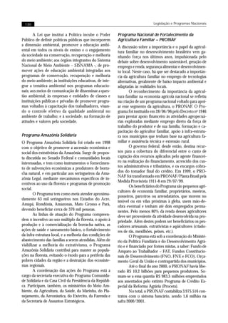 130                                                                            Legislação e Programas Nacionais


       A Lei que institui a Política incube o Poder       Programa Nacional de Fortalecimento da
Público de definir políticas públicas que incorporem      Agricultura Familiar – PRONAF
a dimensão ambiental, promover a educação ambi-           A discussão sobre a importância e o papel da agricul-
ental em todos os níveis de ensino e o engajamento        tura familiar no desenvolvimento brasileiro vem ga-
da sociedade na conservação, recuperação e melhoria       nhando força nos últimos anos, impulsionada pelo
do meio ambiente; aos órgãos integrantes do Sistema       debate sobre desenvolvimento sustentável, geração de
Nacional de Meio Ambiente – SISNAMA -, de pro-            emprego e renda, segurança alimentar e desenvolvimen-
mover ações de educação ambiental integradas aos          to local. Neste caso, há que ser destacado a importân-
programas de conservação, recuperação e melhoria          cia da agricultura familiar no emprego de tecnologias
do meio ambiente; às instituições educativas, de inte-    alternativas, geralmente de baixo impacto ambiental e
grar a temática ambiental nos programas educacio-         adaptadas às realidades locais.
nais; aos meios de comunicação de disseminar a ques-              O reconhecimento da importância da agricul-
tão ambiental; às empresas e entidades de classes e       tura familiar na economia agrícola nacional se refletiu
instituições públicas e privadas de promover progra-      na criação de um programa nacional voltado para apoi-
mas voltados à capacitação dos trabalhadores, visan-      ar esse segmento da agricultura, o PRONAF. O Pro-
do o controle efetivo da qualidade ambiental no           grama foi instituído em 28/06/96 pelo Decreto no 1946
ambiente de trabalho; e à sociedade, na formação de       para prestar apoio financeiro às atividades agropecuá-
atitudes e valores pela sociedade.                        rias exploradas mediante emprego direto da força de
                                                          trabalho do produtor e de sua família, formação e ca-
                                                          pacitação do agricultor familiar, apoio à infra-estrutu-
Programa Amazônia Solidária                               ra nos municípios que tenham base na agricultura fa-
O Programa Amazônia Solidária foi criado em 1998          miliar e assistência técnica e extensão rural.
com o objetivo de promover a ascensão econômica e                 O governo federal, desde então, destina recur-
social dos extrativistas da Amazônia. Surge de propos-    sos para a cobertura do diferencial entre o custo de
ta discutida no Senado Federal e comunidades locais       captação dos recursos aplicados pelo agente financei-
interessadas, e tem como instrumentos o fornecimen-       ro na realização do financiamento, acrescido dos cus-
to de subvenções econômicas a produtores de borra-        tos administrativos e tributários, e os encargos cobra-
                                                          dos do tomador final do crédito. Em 1999, o PRO-
cha natural, e em particular aos seringueiros da Ama-
                                                          NAF foi transformado em PRONAF/Planta Brasil pela
zônia Legal, mediante mecanismos específicos de in-
                                                          Medida Provisória 1911-8 em 29/07/99.
centivos ao uso da floresta e programas de promoção
                                                                  Os beneficiários do Programa são pequenos agri-
social.
                                                          cultores de economia familiar, proprietários, meeiros,
        O Programa tem como meta atender aproxima-
                                                          posseiros, parceiros ou arrendatários, que morem no
damente 63 mil seringueiros nos Estados do Acre,
                                                          imóvel ou em vilas próximas à gleba, usem mão-de-
Amapá, Rondônia, Amazonas, Mato Grosso e Pará,            obra eventual e tenham até dois empregados perma-
devendo beneficiar cerca de 376 mil pessoas.              nentes. Pelo menos 80% da renda desses agricultores
        As linhas de atuação do Programa compreen-        deve ser proveniente da atividade desenvolvida na pro-
dem o incentivo ao uso múltiplo da floresta, o apoio à    priedade. Além destes podem ser beneficiários os pes-
produção e à comercialização da borracha nativa, as       cadores artesanais, extrativistas e aqüicultores (criado-
ações de saúde e saneamento básico, o fortalecimento      res de rãs, mexilhões, peixes, etc.).
da infra-estrutura local, e a melhoria das condições de           O Programa está sob a coordenação do Ministé-
abastecimento das famílias a serem atendidas. Além de     rio da Política Fundiária e do Desenvolvimento Agrá-
viabilizar a melhoria do extrativismo, o Programa         rio e é financiado por fontes mistas, a saber: Fundo de
Amazônia Solidária contribui para manter as popula-       Amparo ao Trabalhador – FAT, Fundos Constitucio-
ções na floresta, evitando o êxodo para a periferia das   nais de Desenvolvimento (FNO, FNE e FCO), Orça-
pobres cidades da região e a destruição dos ecossiste-    mento Geral da União e contrapartida dos municípios.
mas regionais.                                                    Até o final do ano 2000, o PRONAF havia libe-
        A coordenação das ações do Programa está a        rado R$ 10,2 bilhões para pequenos produtores. So-
cargo da secretaria executiva do Programa Comunida-       mam-se a essa quantia R$ 983,5 milhões emprestados
de Solidária e da Casa Civil da Presidência da Repúbli-   aos assentados pelo extinto Programa de Crédito Es-
ca. Participam, também, os ministérios do Meio Am-        pecial da Reforma Agrária (Procera).
biente, da Agricultura, da Saúde, da Marinha, do Pla-             No total, o PRONAF contabiliza 3.975.516 con-
nejamento, da Aeronáutica, do Exército, da Fazenda e      tratos com o sistema bancário, sendo 1,6 milhão na
da Secretaria de Assuntos Estratégicos.                   safra 2000/2001.
 