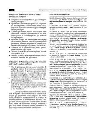 144                                         Compromissos Internacionais: Convenção Sobre a Diversidade Biológica


Indicadores de Pressão e Impacto sobre a                    Referências Bibliográficas
diversidade biológica
                                                            BRASIL. Ministério do Meio Ambiente, dos Recursos Hídricos e
• Freqüência de uso de agrotóxicos, por cultura prin-       da Amazônia Legal. Primeiro relatório nacional para a Con-
  cipal e por região;                                       venção sobre Diversidade Biológica: Brasil. Brasília, DF, 1998.
• Quantidade consumida de agrotóxicos (ingredien-           283 p.
  tes ativos e produtos comerciais) das classes toxico-     CAMPANHOLA, C.; RODRIGUES, G. S.; DIAS, B. F. Agricultu-
  lógicas I e II (de maior toxicidade), por cultura prin-   ral biological diversity. Ciência e Cultura, São Paulo, v. 50, p. 10-
  cipal e por região;                                       13, 1998.
• Área de agricultura e pecuária praticadas em áreas        FRANCO, A. A.; CAMPELLO, E. F. C. Manejo nutricional inte-
  que tinham cobertura vegetal natural no ano ante-         grado na recuperação de áreas degradadas e na sustentabilidade de
  rior (expansão da fronteira agrícola), por ecossiste-     sistemas produtivos utilizando a fixação biológica de nitrogênio
                                                            como fonte de nitrogênio. In: CURSO INTENSIVO EM AGRO-
  ma e por região;                                          BIOLOGIA, 14., 2002, Seropédica. Princípios e técnicas ecoló-
• Qualidade da água em microrregiões com despejo            gicas aplicadas à agricultura. Seropédica: Embrapa Agrobiolo-
  de substâncias poluentes, considerando os seguintes       gia, 2002. v. 2, cap. 14, 11 p. CD-ROM.
  parâmetros: demanda bioquímica de oxigênio, con-          MELO, I. S. de. Potencialidades de utilização de Trichoderma spp.
  centração de metais pesados, nitratos, fosfatos, etc;     no controle biológico de doenças de plantas. In: BETTIOL, W.
• Área com uso de queimada como prática agrícola,           (Org.). Controle biológico de doenças de plantas. Jaguariúna:
  por ecossistema e por região;                             EMBRAPA-CNPMA, 1991. p.135-156. (EMBRAPA-CNPMA. Do-
• Número de espécies de animais e plantas ameaça-           cumentos, 15).
  das de extinção; e                                        MELO, I. S. de; FAULL, J. L. Parasitismo de Rhizoctonia solani
• Número de intoxicações agudas humanas, não-in-            por linhagens de Trichoderma spp. Scientia Agricola, Piracicaba,
  tencionais, causadas por agrotóxicos.                     v. 57, n. 1, p. 55-59, 2000.
                                                            REIS, V. M.; BALDANI, V. L. D.; BALDANI, J. I. Ecologia, isola-
                                                            mento e identificação de bactérias diazotróficas. In: CURSO IN-
Indicadores de Resposta aos impactos causados               TENSIVO EM AGROBIOLOGIA, 14., 2002, Seropédica. Princí-
sobre a diversidade biológica                               pios e técnicas ecológicas aplicadas à agricultura. Seropédica:
                                                            Embrapa Agrobiologia, 2002. v. 1, cap. 7, 27 p. CD-ROM.
• Uso de práticas ou sistemas conservacionistas de
  produção: número de produtores, por prática, por          RODRIGUES, G. S.; BUSCHINELLI, C. C. de A.; IRIAS, L. J. M.;
  cultura. Exemplos de práticas: agricultura orgâni-        LIGO, M. A. V. Avaliação de impactos ambientais em projetos
                                                            de pesquisa II: avaliação da formulação de projetos - Versão I.
  ca, manejo integrado e controle biológico de pra-         Jaguariúna: Embrapa Meio Ambiente, 2000. 28 p. (Embrapa Meio
  gas e doenças de plantas, rotação de culturas, práti-     Ambiente. Boletim de Pesquisa, 10).
  cas de conservação do solo, adubação verde, etc;
                                                            RODRIGUES, G. S.; CAMPANHOLA, C.; KITAMURA, P. C.
• Área com recomposição de corredores de fauna,             Avaliação de impacto ambiental da inovação tecnológica
  por ecossistema, por região; e                            agropecuária (Encaminhado para publicação, em fev/2002, na
• Legislação: número de leis, decretos, portarias, nor-     Série Documentos, da Embrapa Meio Ambiente).
  mas, etc. de interesse para a conservação da diversi-     SAGGIN JÚNIOR, O. J.; SILVA, E. M. R. da. Micorriza arbuscular:
  dade biológica na agricultura, no País, nos Estados       papel, funcionamento e aplicação da simbiose. In: CURSO IN-
  e nos Municípios.                                         TENSIVO EM AGROBIOLOGIA, 14., 2002, Seropédica. Princí-
                                                            pios e técnicas ecológicas aplicadas à agricultura. Seropédica:
       O principal problema a ser resolvido é a dificul-    Embrapa Agrobiologia, 2002. v. 1, cap. 10, 25 p. CD-ROM.
dade de registro e de sistematização de dados e infor-
                                                            SIQUEIRA, J. O.; MOREIRA, F. M. de S.; GRISI, B. M.; HUN-
mações que possibilitem o uso adequado dos indica-          GRIA, M.; ARAUJO, R. S. Microrganismos e processos bioló-
dores para fins de monitoramento e de avaliação de          gicos do solo: perspectiva ambiental. Brasília, DF: EMBRAPA-
impacto ambiental na biodiversidade. Por fim, é im-         SPI, 1994. 142 p. (Embrapa-SPI. Documentos, 45).
portante ressaltar que todos os indicadores listados        SMITH, N.; DUBOIS, J.; CURRENT, D.; LUTZ, E.; CLEMENT,
acima devem ser monitorados ao longo do tempo, e            C. Agroforestry experiences in the Brazilian Amazon: con-
para tanto devem ter sempre um marco referencial ao         straints and opportunities. Brasília,DF: Rain Forest Unit – World
qual comparam-se os resultados subseqüentes.                Bank, 1998. 67 p.
 
