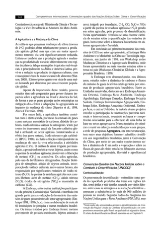 148             Compromissos Internacionais: Convenções-quadro das Nações Unidas Sobre Clima e Desertificação


Comissão está a cargo do Ministro da Ciência e Tecno-       arroz irrigado por inundação, CH4, CO, N2O e NOx
logia e a Vice-Presidência ao Ministro do Meio Ambi-        a partir da queima de resíduos agrícolas e N2O gerado
ente.                                                       em solos agrícolas, pelo processo de desnitrificação.
                                                            Nesta oportunidade, verificou-se uma enorme carên-
A Agricultura e a Mudança do Clima                          cia de estudos sobre a quantificação das emissões de
                                                            gases, bem como sobre a dinâmica do carbono em sis-
Acredita-se que pequenas mudanças do clima (menos           temas agropastoris e florestais.
de 2oC) poderão afetar relativamente pouco a produ-                Em conclusão ao primeiro inventário das emis-
ção agrícola global, mas que com um maior aqueci-           sões de GEEs no setor agropecuário, a Embrapa Meio
mento terrestre, ela será significativamente reduzida.      Ambiente e o Ministério da Ciência e Tecnologia orga-
Estima-se também que a produção agrícola e mudan-           nizaram, em junho de 1999, um Workshop sobre
ças na produtividade variarão diferentemente em regi-       Mudanças Climáticas e a Agropecuária Brasileira, onde
ões do planeta, tal que em regiões tropicais e sub-tropi-   foram apresentados os mais recentes estudos sobre o
cais, e principalmente na África e América Latina, pre-     tema no país (Mudanças Climáticas Globais e a Agro-
vê-se a redução na produção de algumas culturas, com        pecuária Brasileira, 1999).
conseqüente risco de maior escassez de alimento (Wat-              A Embrapa vem desenvolvendo, nos últimos
son, 2000). E isso é preocupante em vista de uma mai-       anos, estudos sobre a dinâmica de carbono e fluxos
or demanda por alimentos por uma crescente popula-          de emissão de gases de efeito estufa gerados por siste-
ção global.                                                 mas de produção agropecuária brasileiros. Entre as
        Apesar da importância deste cenário, poucos         Unidades envolvidas, destacam-se a Embrapa Amazô-
estudos têm sido preparados para prever futuros im-         nia Oriental, Embrapa Meio Ambiente, Embrapa
pactos sobre a agricultura no Brasil e América do Sul,      Agrobiologia, Embrapa Cerrados, Embrapa Pecuária
de forma a que se possa planejar ações estratégicas na
                                                            Sudeste, Embrapa Instrumentação Agropecuária, Em-
mitigação dos efeitos e adaptação da agropecuária ao
                                                            brapa Solos, Embrapa Amazônia Ocidental, Embra-
impacto da mudança do clima (Siqueira et al., 1994;
                                                            pa Acre, e outras Unidades. A maioria desses projetos
Alves & Evenson, 1996).
                                                            envolve a participação de instituições parceiras naci-
        Por outro lado, a agricultura também contri-
bui com o efeito estufa, por meio da emissão de gases       onais e internacionais, reunindo esforços e compe-
como metano, monóxido de carbono, dióxido de car-           tências necessárias para a obtenção de uma linha de
bono, óxido nitroso e óxidos de nitrogênio. Vinte por       base no setor agropecuário. Numa tentativa de otimi-
cento do incremento anual da forçante radiativa glo-        zar e reunir os esforços conduzidos por esses grupos,
bal é atribuído ao setor agrícola considerando-se o         a rede de pesquisas Agrogases, ora em estruturação,
efeito dos gases metano, óxido nitroso e gás carbôni-       tem entre seus objetivos fornecer subsídios científi-
co (IPCC, 1996), excluída a fração correspondente às        cos aos negociadores brasileiros junto à Convenção
mudanças do uso da terra relacionadas à atividades          do Clima, por meio de um maior conhecimento so-
agrícolas (15%). O cultivo de arroz irrigado por inun-      bre a dinâmica de C em solos e vegetação e sobre os
dação, a pecuária doméstica e seus dejetos, assim como      fluxos de gases de efeito estufa em diferentes sistemas
a queima de resíduos agrícolas promovem a liberação         de produção agropecuária, florestal e agroflorestal
de metano (CH4) na atmosfera. Os solos agrícolas,           brasileiros.
pelo uso de fertilizantes nitrogenados, fixação bioló-
gica de nitrogênio, adição de dejetos animais, incor-       Convenção-Quadro das Nações Unidas sobre o
poração de resíduos culturais, entre outros fatores, são    Combate à Desertificação (UNCCD)1
responsáveis por significantes emissões de óxido ni-
                                                            Contextualização
troso (N2O). A queima de resíduos agrícolas nos cam-
pos liberam, além do metano (CH4), óxido nitroso            Os processos de desertificação – entendido como per-
(N2O), óxidos de nitrogênio (NOx) e monóxido de             da da capacidade produtiva das terras em regiões ári-
carbono (CO).                                               das, semi-áridas e sub-úmidas causada por vários fato-
        A Embrapa, entre outras instituições participan-    res, entre essas as antrópicas e as variações climáticas –
tes da primeira Comunicação Nacional, contribuiu em         ameaçam a subsistência de mais de 900 milhões de
grande parte para a realização do inventário das emis-      pessoas no mundo. Segundo dados do Programa das
sões de gases provenientes do setor agropecuário (Em-       Nações Unidas para o Meio Ambiente (PNUMA), esse
brapa 1998, 1999a, b, c), com a colaboração de mais de
                                                            1Nesta seção são apresentados apenas os desdobramentos da Con-
60 instituições de pesquisa e outras entidades brasilei-
                                                            venção das Nações Unidas de Combate à Desertificação e os com-
ras. Os temas tratados pela Embrapa foram: metano           promissos assumidos pelo Brasil na qualidade de signatário dessa.
proveniente de pecuária ruminante, dejetos animais e        O relato da desertificação no Brasil, encontra-se no Capítulo 9.
 