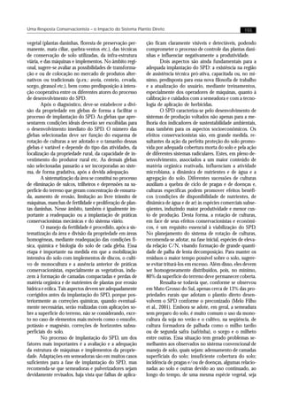 Uma Resposta Conservacionista – o Impacto do Sistema Plantio Direto                                          155


vegetal (plantas daninhas, floresta de preservação per-     ção ficam claramente visíveis e detectáveis, podendo
manente, mata ciliar, quebra-ventos etc.), das técnicas     comprometer o processo de controle das plantas dani-
de conservação de solo utilizadas, da infra-estrutura       nhas e influenciar negativamente a produtividade.
viária, e das máquinas e implementos. No âmbito regi-               Dois aspectos são ainda fundamentais para a
onal, sugere-se avaliar as possibilidades de transforma-    adequada implantação do SPD: a existência na região
ção e ou de colocação no mercado de produtos alter-         de assistência técnica pró-ativa, capacitada ou, no mí-
nativos ou tradicionais (p.ex.: aveia, centeio, cevada,     nimo, predisposta para essa nova filosofia de trabalho
sorgo, girassol etc.), bem como predisposição à intera-     e a atualização do usuário, mediante treinamentos,
ção cooperativa entre os diferentes atores do processo      especialmente dos operadores de máquinas, quanto à
de desenvolvimento do SPD.                                  calibração e cuidados com a semeadora e com a tecno-
        Após o diagnóstico, deve-se estabelecer a divi-     logia de aplicação de herbicidas.
são da propriedade em glebas de forma a facilitar o                 O SPD caracteriza-se pelo desenvolvimento de
processo de implantação do SPD. As glebas que apre-         sistemas de produção voltados não apenas para a me-
sentarem condições ideais deverão ser escolhidas para       lhoria dos indicadores de sustentabilidade ambientais,
o desenvolvimento imediato do SPD. O número das             mas também para os aspectos socioeconômicos. Os
glebas selecionadas deve ser função do esquema de           efeitos conservacionistas são, em grande medida, re-
rotação de culturas a ser adotado e o tamanho dessas        sultantes da ação da perfeita proteção do solo promo-
glebas é variável e depende do tipo das atividades, da      vida por adequada cobertura morta do solo e pela ação
localização da propriedade rural, da capacidade de in-      de diferentes sistemas radiculares. Estes, em pleno de-
vestimento do produtor rural etc. As demais glebas          senvolvimento, associados a um maior conteúdo de
não selecionadas passarão a ser incorporadas ao siste-      matéria orgânica reativada, influenciam a atividade
ma, de forma gradativa, após a devida adequação.            microbiana, a dinâmica de nutrientes e de água e a
        A sistematização da área se constitui no processo   agregação do solo. Diferentes sucessões de culturas
de eliminação de sulcos, trilheiros e depressões na su-     auxiliam a quebra de ciclo de pragas e de doenças e,
perfície do terreno que geram concentração de enxurra-      culturas específicas podem promover efeitos benéfi-
da, aumento de erosão, limitação ao livre trânsito de       cos (condições de disponibilidade de nutrientes, de
máquinas, manchas de fertilidade e proliferação de plan-    dinâmica de água e de ar) às espécies comerciais subse-
tas daninhas. Nesse âmbito, também é igualmente im-         qüentes, induzindo maior produtividade e menor cus-
portante a readequação ou a implantação de práticas         to de produção. Desta forma, a rotação de culturas,
conservacionistas mecânicas e do sistema viário.            em face de seus efeitos conservacionistas e econômi-
        O manejo da fertilidade é procedido, após a sis-    cos, é um requisito essencial à viabilização do SPD.
tematização da área e divisão da propriedade em áreas       No planejamento do sistema de rotação de culturas,
homogêneas, mediante readequação das condições fí-          recomenda-se adotar, na fase inicial, espécies de eleva-
sica, química e biologia do solo de cada gleba. Essa        da relação C/N, visando formação de grande quanti-
etapa é importante na medida em que a mobilização           dade de palha de lenta decomposição. Para manter os
intensiva do solo com implementos de discos, o culti-       resíduos o maior tempo possível sobre o solo, sugere-
vo de monocultura e a ausência anterior de práticas         se evitar triturá-los em excesso. Além disso, eles devem
conservacionistas, especialmente as vegetativas, indu-      ser homogeneamente distribuídos, pois, no mínimo,
zem à formação de camadas compactadas e perdas de           80% da superfície do terreno deve permanecer coberta.
matéria orgânica e de nutrientes de plantas por erosão              Ressalta-se todavia que, conforme se observou
hídrica e eólica. Tais aspectos devem ser adequadamente     em Mato Grosso do Sul, apenas cerca de 13% das pro-
corrigidos antes da implantação do SPD, porque pos-         priedades rurais que adotam o plantio direto desen-
teriormente as correções químicas, quando eventual-         volvem o SPD conforme o preconizado (Melo Filho
mente necessárias, serão realizadas com aplicações so-      et al., 2001). Embora se adote, em geral, a semeadura
bre a superfície do terreno, não se considerando, exce-     sem preparo do solo, é muito comum o uso da mono-
to no caso de elementos mais móveis como o enxofre,         cultura da soja no verão e o cultivo, na seqüência, de
potássio e magnésio, correções de horizontes subsu-         cultura formadora de palhada como o milho tardio
perfíciais do solo.                                         ou de segunda safra (safrinha), o sorgo e o milheto
        No processo de implantação do SPD, um dos           entre outras. Essa situação tem gerado problemas se-
fatores mais importantes é a avaliação e a adequação        melhantes aos observados no sistema convencional de
da estrutura de máquinas e implementos da proprie-          manejo de solo, quais sejam: adensamento de camadas
dade. Adaptações em semeadoras são em muitos casos          superficiais do solo; insuficiente cobertura do solo;
suficientes para a fase de implantação do SPD, mas          incidência de pragas e/ou de doenças, algumas relacio-
recomenda-se que semeadoras e pulverizadores sejam          nadas ao solo e outras devido ao uso continuado, ao
devidamente revisados, haja vista que falhas de aplica-     longo do tempo, de uma mesma espécie vegetal, seja
 