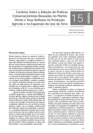 Cenários Sobre a Adoção de Práticas

                                                                                                15




                                                                                                                        Capítulo
    Conservacionistas Baseadas no Plantio
      Direto e Seus Reflexos na Produção
    Agrícola e na Expansão do Uso da Terra
                                                                                             Pedro Luiz de Freitas
                                                                                            Celso Vainer Manzatto




Referencial de Apoio                                                 Por outro lado, Opschoor (2001) discute a va-
                                                             lidade da curva ambiental de Kuznet, uma correla-
Embora inúmeros esforços no sentido de ordenar o             ção quadrática entre renda e degradação ambiental,
processo de uso das terras, tais como os zoneamentos         de forma que até um nível crítico de renda haveria
climáticos, agroecológicos e ecológico-econômicos, te-       uma correlação positiva e, após este nível, haveria
nham sido realizados nas últimas décadas, por motivos        uma inflexão na qual esta relação seria negativa e,
diversos, foram entretanto, insuficientes para apoiar um     portanto, sustentável. Embora os resultados não per-
país que pretende ter uma agricultura moderna, competi-      mitam generalizações e sua comprovação seja mais
tiva, socialmente justa e ambientalmente sustentável. Para   robusta apenas em casos como os gases de efeito estu-
tanto, são necessários investimentos urgentes na geração     fa, parece certo que os recursos naturais podem ser
de dados e de informações vitais para o apoio ao planeja-    utilizados de forma mais eficiente e justa como con-
mento e à tomada de decisão abrangendo aspectos como
                                                             seqüência da elevação, da composição e da distribui-
a conservação da biodiversidade, a ocupação e reorde-
                                                             ção da renda no setor agrícola. Assim, mesmo consi-
namento de suas áreas produtivas considerando as no-
                                                             derando que ganhos de eficiência e eqüidade não ga-
vas tecnologias, potencialidades, vantagens comparati-
                                                             rantam, necessariamente, uma trajetória sustentável
vas e impactos ambientais associados ao uso das terras.
                                                             de crescimento, pelo menos podem contribuir para a
Isto requer um amplo processo de negociação com a
sociedade, face as transformações e exigências ambien-       mitigação dos principais problemas ambientais asso-
tais formalizadas na Rio 92 e os novos desafios que as       ciados à exploração agrícola.
mudanças climáticas globais impõem para as nações.                   Mesmo considerando os valores, a evolução da
        Apesar do imenso potencial de terras aptas para      conscientização ambiental, a tendência de preferência
a atividade agropecuária e a grande disponibilidade de       dos consumidores por alimentos mais “limpos e sau-
fronteiras agrícolas, algumas simulações aqui efetuadas      dáveis” e as respostas da sociedade brasileira em ter-
mostram que o País pode ainda responder as demandas          mos de legislação e compromissos ambientais, a lógica
futuras de alimentos, energia e fibras simplesmente com      da maximização da renda ainda domina no setor agro-
o avanço das tecnologias convencionais, que ainda não        pecuário, onde os produtores rurais exercem suas ati-
completaram totalmente seu ciclo em diversos cultivos        vidades procurando maximizar sua renda, dada a base
agrícolas e regiões, caso se consolide a tendência atual     tecnológica local disponível. Exemplificando, mesmo
de tecnificação e ganhos de produtividade na agricultu-      considerando os benefícios financeiros e a sustentabi-
ra e, conseqüente diminuição da pressão para a ocupa-        lidade da produção a médio e longo prazo, produtores
ção de novas áreas. Isso sem considerar um novo movi-        rurais, ao adotarem práticas e técnicas de conservação
mento no campo da biotecnologia, que no caso do Bra-         do solo, de menor impacto ambiental ou ainda que
sil, além dos possíveis efeitos em termos de custos e        impliquem no reordenamento de suas atividades, po-
adaptação de cultivos, poderá ainda permitir ganhos          rém que incorram em maiores custos de produção ou
consideráveis de rendimento, benefício este que se ima-      de transferência de tecnologia, estariam em última
gina não produzir efeitos semelhantes em países mais         análise, reduzindo sua renda líquida e gerando benefí-
desenvolvidos e com produtividades mais elevadas.            cios e serviços ambientais que, em grande parte, estari-

                                                                                                                 163
 
