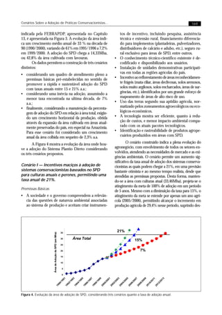 Cenários Sobre a Adoção de Práticas Conservacionistas...                                                                                                                      169


indicada pela FEBRAPDP, apresentada no Capítulo                                                                            tos de incentivo, incluindo pesquisa, assistência
13, é apresentada na Figura 3. A evolução da área indi-                                                                    técnica e extensão rural, financiamento diferencia-
ca um crescimento médio anual de 33 % na década de                                                                         do para implementos (plantadeiras, pulverizadores,
90 (1990/2000), variando de 61% em 1995/1996 a 7,2%                                                                        distribuidores de calcário e adubo, etc.), seguro ru-
em 1999/2000. A adoção do SPD chega a 14,33Mha,                                                                            ral exclusivo para áreas de SPD, entre outros.
ou 42,8% da área cultivada com lavouras.                                                                           •       O conhecimento técnico-científico existente é de-
       Os dados permitem a construção de três cenários                                                                     codificado e disponibilizado aos usuários.
distintos:                                                                                                         •       Instalação de unidades demonstrativas participati-
• considerando um quadro de atendimento pleno a                                                                            vas em todas as regiões agrícolas do país.
  premissas básicas pré-estabelecidas no sentido de                                                                •       Incentivo ao reflorestamento de áreas reconhecidamen-
  promover a rápida e sustentável adoção do SPD                                                                            te frágeis (mata ciliar, áreas declivosas, solos arenosos,
  com taxas anuais entre 15 e 21% a.a.;                                                                                    solos muito argilosos, solos encharcados, áreas de sur-
• considerando uma inércia na adoção, assumindo a                                                                          gências, etc.), identificados por um grande esforço de
  menor taxa encontrada na ultima década, de 7%                                                                            mapeamento de áreas de alto risco de uso.
  a.a.;                                                                                                            •       Uso das terras segundo sua aptidão agrícola, nor-
• finalmente, considerando a manutenção da percenta-                                                                       matizado pelos zoneamentos agroecológicos ou eco-
  gem de adoção do SPD em relação à área total, exigin-                                                                    lógicos-econômicos.
  do um crescimento horizontal da produção, obtida                                                                 •       A tecnologia mostra ser eficiente, quanto à redu-
  através da expansão da área cultivada em áreas atual-                                                                    ção de custos, e menor impacto ambiental compa-
  mente preservadas do país, em especial na Amazônia.                                                                      rado com os atuais pacotes tecnológicos.
  Para esse cenário foi considerado um crescimento                                                                 •       Identificação e rastreabilidade de produtos agrope-
  anual da área colhida em sequeiro de 2,3% a.a.                                                                           cuários produzidos em áreas com SPD.

       A Figura 4 mostra a evolução da área onde hou-                                                                      O cenário construído indica a plena evolução do
ve a adoção do Sistema Plantio Direto considerando                                                                 agronegócio, com envolvimento de todos os setores en-
os três cenários propostos.                                                                                        volvidos, atendendo as necessidades de mercado e as exi-
                                                                                                                   gências ambientais. O cenário permite um aumento sig-
                                                                                                                   nificativo da taxa anual de adoção dos sistemas conserva-
Cenário I — Incentivos maciços à adoção de                                                                         cionistas as quais podem chegar a 21%, em uma previsão
sistemas conservacionistas baseados no SPD                                                                         bastante otimista e ao mesmo tempo realista, desde que
para culturas anuais e perenes, permitindo uma                                                                     atendidas as premissas propostas. Desta forma, manten-
taxa anual de 21%.                                                                                                 do-se a área com culturas atual (33,46Mha), projeta-se o
                                                                                                                   atingimento da meta de 100% de adoção em um período
Premissas Básicas
                                                                                                                   de 5 anos. Mesmo com a diminuição da taxa para 15%, o
• A sociedade e o governo compreendem a relevân-                                                                   atingimento da meta se estende por apenas um ano agrí-
  cia das questões de natureza ambiental associadas                                                                cola (2005/2006), permitindo alcançar o incremento em
  ao sistema de produção e aceitam criar instrumen-                                                                produção agrícola de 29,4% nesse período, suprindo des-




                                                                                                                       21%
                      Área de Adoção de SPD (em Mha)




                                                       35

                                                       30            Área Total                                                           15%
                                                       25

                                                       20                                                                                      7%
                                                       15

                                                       10

                                                        5

                                                        0
                                                         1


                                                                     3


                                                                              5


                                                                                       7


                                                                                                 9


                                                                                                          1


                                                                                                                       3


                                                                                                                               5


                                                                                                                                          7


                                                                                                                                                    9




                                                                                                                                                                     3
                                                                                                                                                             1
                                                         99


                                                                  99


                                                                           99


                                                                                     99


                                                                                              99


                                                                                                       00


                                                                                                                00


                                                                                                                              00


                                                                                                                                        00


                                                                                                                                                  00


                                                                                                                                                           01


                                                                                                                                                                   01
                                                       /1


                                                                /1


                                                                         /1


                                                                                   /1


                                                                                            /1


                                                                                                     /2


                                                                                                              /2


                                                                                                                            /2


                                                                                                                                      /2


                                                                                                                                                /2


                                                                                                                                                         /2


                                                                                                                                                                 /2
                                      90


                                                                92


                                                                         94


                                                                                  96


                                                                                            98


                                                                                                     00


                                                                                                              02


                                                                                                                         04


                                                                                                                                     06


                                                                                                                                               08


                                                                                                                                                         10


                                                                                                                                                                12
                                    19


                                                              19


                                                                       19


                                                                                19


                                                                                          19


                                                                                                   20


                                                                                                            20


                                                                                                                       20


                                                                                                                                   20


                                                                                                                                             20


                                                                                                                                                       20


                                                                                                                                                              20




Figura 4. Evolução da área de adoção de SPD, considerando três cenários quanto a taxa de adoção anual.
 
