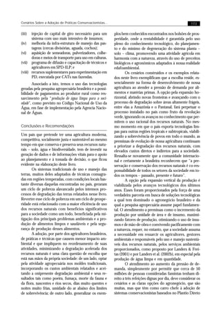 Cenários Sobre a Adoção de Práticas Conservacionistas...                                                      173


(iii)  injeção de capital de giro necessário para um       plos bem conhecidos encontrados nos bolsões de pros-
       sistema com uso mais intensivo de insumos;          peridade, onde a rentabilidade é garantida pelo uso
(iv) melhoria da infra-estrutura de manejo das pas-        pleno do conhecimento tecnológico, do planejamen-
       tagens (cercas divisórias, aguada, cochos);         to e do mínimo de degeneração do sistema planta –
(vi) aquisição de semeadoras, pulverizadores, colhe-       solo – clima, promovendo uma atividade agrícola em
       doras e meios de transporte para uso em culturas.   harmonia com a natureza, através do uso de preceitos
(vii) programa de difusão e capacitação de técnicos e      biológicos e agronômicos adaptados à nossa realidade
       agricultores em SPD-ILP; e                          edafoambiental.
(viii) recursos suplementares para experimentação em               Os cenários construídos e os exemplos relata-
       PD, executada por CATs nas fazendas.                dos neste livro exemplificam que a escolha reside, es-
       Associado a isto, temos o uso das tecnologias       sencialmente na forma de desenvolvimento de nossa
geradas pela pesquisa agropecuária brasileira e a possi-   agricultura ao atender a pressão de demanda por ali-
bilidade de pagamentos ao produtor rural como res-         mentos e matérias primas. A opção pela expansão ho-
sarcimento pela “produção de água limpa para a soci-       rizontal, abrindo novas fronteiras e avançando com o
edade”, como previsto no Código Nacional de Uso da         processo de degradação sobre áreas altamente frágeis,
Água, em fase de implementação pela Agencia Nacio-         entre elas a Amazônia e o Pantanal, fará perpetuar o
nal de Águas.                                              processo instalado no país como fruto da revolução
                                                           verde, ignorando os avanços no conhecimento que per-
                                                           mitem o uso racional dos recursos naturais. No mes-
Conclusões e Recomendações                                 mo momento em que o país exporta tecnologias lim-
                                                           pas para outras regiões tropicais e subtropicais, viabili-
Um país que pretende ter uma agricultura moderna,          zando a sobrevivência de povos em todo o mundo, as
competitiva, socialmente justa e sustentável ao mesmo      premissas de evolução de nossa agricultura continuam
tempo em que conserva e preserva seus recursos natu-       a priorizar a degradação dos recursos naturais, com
rais – solo, água e biodiversidade, tem de investir na     elevados custos diretos e indiretos para a sociedade.
geração de dados e de informações vitais para o apoio      Ressalta-se novamente que a comunidade internacio-
ao planejamento e à tomada de decisão, o que ficou         nal e certamente a brasileira reconhecem que “a pre-
evidente na elaboração deste livro.                        servação e conservação dos recursos naturais é co-res-
       Os sistemas tradicionais de uso e manejo das        ponsabilidade de todos os setores da sociedade em to-
terras, muitos deles adaptados de técnicas consagra-       dos os tempos – passado, presente e futuro”.
das em regiões temperadas, com condições locais bas-               A opção pela expansão vertical da produção é
tante diversas daquelas encontradas no país, geraram       viabilizada pelos avanços tecnológicos dos últimos
um ciclo de pobreza alavancado pelos intensos pro-         anos. Esses foram proporcionados pela força de uma
cessos de degradação das terras relatados nesse livro.     verdadeira parceria em busca de soluções tecnológicas
Reverter esse ciclo de pobreza em um ciclo de prospe-      a qual tem dominado o agronegócio brasileiro e da
ridade está relacionado com a maior eficiência de uso      qual a pesquisa agropecuária assume papel fundamen-
dos recursos naturais com benefícios significativos        tal. O atendimento a premissas como o incremento da
para a sociedade como um todo, beneficiada pela mi-        produção por unidade de área e de insumo, maximi-
tigação dos principais problemas ambientais e a pro-       zando fatores de produção, otimizando o uso de insu-
dução de alimentos limpos e saudáveis e pela segu-         mos e de mão-de-obra e convivendo pacificamente com
rança de produção desses alimentos.                        a natureza, requer, no entanto, que a sociedade assuma
       A adoção, por parte dos agricultores brasileiros,   a necessidade em ressarcir os agricultores, gestores
de práticas e técnicas que causem menor impacto am-        ambientais e responsáveis pelo uso e manejo sustentá-
biental e que impliquem no reordenamento de suas           veis dos recursos naturais, pelos serviços ambientais
atividades, minimizando a degradação acelerada dos         proporcionados, como proposto por Landers & Frei-
recursos naturais é uma clara questão de escolha que       tas (2001) e por Landers et al. (2002b), em especial pela
está nas mãos da própria sociedade: de um lado, optar      produção de água limpa e em quantidade.
pela atividade agropecuária nos moldes tradicionais,               O atendimento ao aumento da pressão de de-
incorporando os custos ambientais relatados e acei-        manda, simplesmente por permitir que cerca de 50
tando a onipresente degradação ambiental e seus re-        milhões de pessoas consideradas famintas tenham di-
sultados tais como poeira, fumaça, morte da fauna e        reito a três refeições dignas por dia, deve considerar os
da flora, nascentes e rios secos, dias muito quentes e     cenários e as claras opções do agronegócio, que são
noites muito frias, umidade do ar abaixo dos limites       muitas, mas que têm como carro chefe à adoção de
de sobrevivência; de outro lado, generalizar os exem-      sistemas conservacionistas baseados no Plantio Direto
 