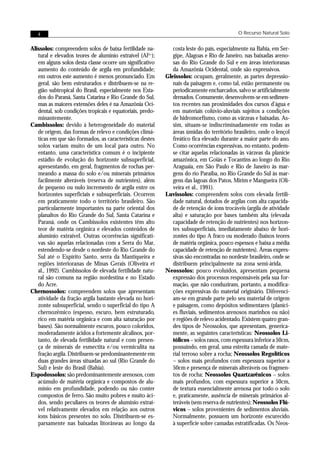 4                                                                                       O Recurso Natural Solo


Alissolos: compreendem solos de baixa fertilidade na-         costa leste do país, especialmente na Bahia, em Ser-
   tural e elevados teores de alumínio extraível (Al3+);      gipe, Alagoas e Rio de Janeiro, nas baixadas areno-
   em alguns solos desta classe ocorre um significativo       sas do Rio Grande do Sul e em áreas interioranas
   aumento do conteúdo de argila em profundidade;             da Amazônia Ocidental, onde são expressivos.
   em outros este aumento é menos pronunciado. Em          Gleissolos: ocupam, geralmente, as partes depressio-
   geral, são bem estruturados e distribuem-se na re-         nais da paisagem e, como tal, estão permanente ou
   gião subtropical do Brasil, especialmente nos Esta-        periodicamente encharcados, salvo se artificialmente
   dos do Paraná, Santa Catarina e Rio Grande do Sul,         drenados. Comumente, desenvolvem-se em sedimen-
   mas as maiores extensões deles é na Amazônia Oci-          tos recentes nas proximidades dos cursos d’água e
   dental, sob condições tropicais e equatoriais, predo-      em materiais colúvio-aluviais sujeitos a condições
   minantemente.                                              de hidromorfismo, como as várzeas e baixadas. As-
Cambissolos: devido à heterogeneidade do material             sim, situam-se indiscriminadamente em todas as
   de origem, das formas de relevo e condições climá-         áreas úmidas do território brasileiro, onde o lençol
   ticas em que são formados, as características destes       freático fica elevado durante a maior parte do ano.
   solos variam muito de um local para outro. No              Como ocorrências expressivas, no entanto, podem-
   entanto, uma característica comum é o incipiente           se citar aquelas relacionadas às várzeas da planície
   estádio de evolução do horizonte subsuperficial,           amazônica, em Goiás e Tocantins ao longo do Rio
   apresentando, em geral, fragmentos de rochas per-          Araguaia, em São Paulo e Rio de Janeiro às mar-
   meando a massa do solo e/ou minerais primários             gens do rio Paraíba, no Rio Grande do Sul às mar-
   facilmente alteráveis (reserva de nutrientes), além        gens das lagoas dos Patos, Mirim e Mangueira (Oli-
   de pequeno ou nulo incremento de argila entre os           veira et al., 1991).
   horizontes superficiais e subsuperficiais. Ocorrem      Luvissolos: compreendem solos com elevada fertili-
   em praticamente todo o território brasileiro. São          dade natural, dotados de argilas com alta capacida-
   particularmente importantes na parte oriental dos          de de retenção de íons trocáveis (argila de atividade
   planaltos do Rio Grande do Sul, Santa Catarina e           alta) e saturação por bases também alta (elevada
   Paraná, onde os Cambissolos existentes têm alto            capacidade de retenção de nutrientes) nos horizon-
   teor de matéria orgânica e elevados conteúdos de           tes subsuperficiais, imediatamente abaixo de hori-
   alumínio extraível. Outras ocorrências significati-        zontes do tipo A fraco ou moderado (baixos teores
   vas são aquelas relacionadas com a Serra do Mar,           de matéria orgânica, pouco espessos e baixa a média
   estendendo-se desde o nordeste do Rio Grande do            capacidade de retenção de nutrientes). Áreas expres-
   Sul até o Espírito Santo, serra da Mantiqueira e           sivas são encontradas no nordeste brasileiro, onde se
   regiões interioranas de Minas Gerais (Oliveira et          distribuem principalmente na zona semi-árida.
   al., 1992). Cambissolos de elevada fertilidade natu-    Neossolos: pouco evoluídos, apresentam pequena
   ral são comuns na região nordestina e no Estado            expressão dos processos responsáveis pela sua for-
   do Acre.                                                   mação, que não conduziram, portanto, a modifica-
Chernossolos: compreendem solos que apresentam                ções expressivas do material originário. Diferenci-
   atividade da fração argila bastante elevada no hori-       am-se em grande parte pelo seu material de origem
   zonte subsuperficial, sendo o superficial do tipo A        e paisagem, como depósitos sedimentares (planíci-
   chernozêmico (espesso, escuro, bem estruturado,            es fluviais, sedimentos arenosos marinhos ou não)
   rico em matéria orgânica e com alta saturação por          e regiões de relevo acidentado. Existem quatro gran-
   bases). São normalmente escuros, pouco coloridos,          des tipos de Neossolos, que apresentam, generica-
   moderadamente ácidos a fortemente alcalinos, por-          mente, as seguintes características: Neossolos Li-
   tanto, de elevada fertilidade natural e com presen-        tólicos – solos rasos, com espessura inferior a 50cm,
   ça de minerais de esmectita e/ou vermiculita na            possuindo, em geral, uma estreita camada de mate-
   fração argila. Distribuem-se predominantemente em          rial terroso sobre a rocha; Neossolos Regolíticos
   duas grandes áreas situadas ao sul (Rio Grande do          – solos mais profundos com espessura superior a
   Sul) e leste do Brasil (Bahia).                            50cm e presença de minerais alteráveis ou fragmen-
Espodossolos: são predominantemente arenosos, com             tos de rocha; Neossolos Quartzarênicos – solos
   acúmulo de matéria orgânica e compostos de alu-            mais profundos, com espessura superior a 50cm,
   mínio em profundidade, podendo ou não conter               de textura essencialmente arenosa por todo o solo
   compostos de ferro. São muito pobres e muito áci-          e, praticamente, ausência de minerais primários al-
   dos, sendo peculiares os teores de alumínio extraí-        teráveis (sem reserva de nutrientes); Neossolos Flú-
   vel relativamente elevados em relação aos outros           vicos – solos provenientes de sedimentos aluviais.
   íons básicos presentes no solo. Distribuem-se es-          Normalmente, possuem um horizonte escurecido
   parsamente nas baixadas litorâneas ao longo da             à superfície sobre camadas estratificadas. Os Neos-
 