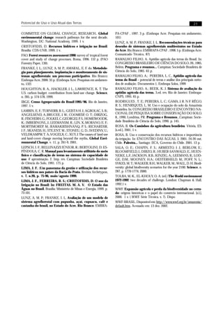 Potencial de Uso e Uso Atual das Terras                                                                                            21

COMMITEE ON GLOBAL CHANGE, RESEARCH.. Global                         PA-CPAF , 1997. 3 p. (Embrapa Acre. Pesquisas em andamento,
environmental change: research pathways for the next decade.         101)
Washington, DC: National Academy, 1999. 1 v.                         LUNZ, A. M. P.; FRANKE, I. L. Recomendações técnicas para
CRISTOFIDIS, D. Recursos hídricos e irrigação no Brasil.             desenho de sistemas agroflorestais multiestratos no Estado
Brasília: CDS-UNB, 1999. 1 v.                                        do Acre. Rio Branco: EMBRAPA-CPAF , 1998. 5 p. (Embrapa Acre.
FAO. Forest resources assessment 1990: survey of tropical forest     Comunicado Técnico, 87)
cover and study of change processes. Roma, 1996. 152 p. (FAO         RAMALHO FILHO, A. Aptidão agrícola das terras do Brasil. In:
Forestry Paper, 130).                                                CONGRESSO BRASILEIRO DE CIÊNCIA DO SOLO, 20., 1985,
FRANKE, I. L.; LUNZ, A. M. P.; AMARAL, E. F. do. Metodolo-           Belém. Programa e resumos... Campinas: Sociedade Brasileira de
gia para planejamento, implantação e monitoramento de sis-           Ciência do Solo, 1985. 65 p.
temas agroflorestais: um processo participativo. Rio Branco:         RAMALHO FILHO, A.; PEREIRA, L. C., Aptidão agrícola das
Embrapa Acre, 2000. 35 p. (Embrapa Acre. Pesquisas em andamen-       terras do Brasil – potencial de terras e análise dos principais méto-
to, 132)                                                             dos de avaliação. Documentos 1, Embrapa Solos, 1999
HOUGHTON, R. A., HACKLER, J. L., LAWRENCE, K. T. The                 RAMALHO FILHO, A.; BEEK, K. J. Sistema de avaliação da
U.S. carbon budget: contribution from land-use change. Science,      aptidão agrícola das terras. 3.ed. rev. Rio de Janeiro: Embrapa-
n. 285, p. 574-578, 1999.                                            CNPS, 1995. 65 p.
IBGE. Censo Agropecuário do Brasil 1995/96. Rio de Janeiro,          RODRIGUES , T. E.; PEREIRA, L. C.; GAMA, J. R. N F. RÊGO,
1997. 1 v.                                                           R. S.; HENRIQUES, L. M. Uso e ocupação do solo da Amazônia
LAMBIN, E. F.; TURNERB, B. L.; GEISTA H. J.; AGBOLAC, S. B.;         brasielira. In: CONGRESSO BRASILEIRO E ENCONTRO NA-
ANGELSEND, A.;BRUCEE, J. W.; COOMESF, O. T.; DIRZOG,                 CIONAL DE PESQUISA SOBRE CONSERVAÇÃO DO SOLO,
R.; FISCHERH, G.; FOLKEI, C.;GEORGEJ, P. S.; HOMEWOODK,              8., 1990, Londrina, PR. Programa e Resumos...Campinas: Socie-
K.; IMBERNONL, J.; LEEMANSM, R.; LIN, X.;MORANO, E. F.;              dade Brasileira de Ciência do Solo, 1990. p. 145.
MORTIMOREP, M.; RAMAKRISHNANQ, P. S.; RICHARDSR,                     ROSA, B. Os Caminhos da agricultura brasileira. Vitória, ES:
J. F.; SKANESS, H.; STE.ENT, W.; STONEU, G. D.; SVEDINV, U.;         [s.ed.], 2001. 1 v.
VELDKAMPW, T. A.;VOGELX, C.; XUY, J. The causes of land-use          ROSA, B. Uso e conservação dos recursos hídricos e importância
and land-cover change moving beyond the myths. Global Envi-          da irrigação. In: ENCONTRO DAS ÁGUAS, 3. 2001, 24-26 out.
ronmental Change, v. 11, p. 261-9, 2001.                             Chile. Palestra... Santiago: IICA, Governo do Chile. 2001. 13 p.
LEPSCH, I. F.; BELLINAZZI JÚNIOR, R.; BERTOLINI, D; ES-              SALA, O. E.; CHAPIN, F. S.; ARMESTO, J. J.; BERLOW, E.;
PÍNDOLA, C. R. Manual para levantamento utilitário do meio           BLOOMFIELD, J.; DIRZO, R.; HUBER-SANWALD, E.; HUEN-
físico e classificação de terras no sistema de capacidade de         NEKE, L.F.; JACKSON, R.B.; KINZIG, A.; LEEMANS, R.; LOD-
uso: 4ª aproximação. 2. Imp. rev. Campinas: Sociedade Brasileira     GE, D.M.; MOONEY, H.A.; OESTERHELD, M.; POFF, N. L.;
de Ciência do Solo, 1991. 175 p.                                     SYKES, M. T.; WALKER, B.H.; WALKER, M.; WALL, D. H. Biodi-
LIMA, J. F. :Um panorama da gestão e utilização dos recur-           versity: global biodiversity scenarios for the year 2100. Science, n.
sos hídricos nos países da Bacia do Prata. Revista Archétypon,       287, p. 1770-1774, 2000.
v. 7, n.20, p. 75-96, maio/agosto 1999.                              TOLBA, M. K., EL-KHOLY, O. A. (ed.) The World environment
LIMA, J. F., FERREIRA, R. S.; CRISTOFIDIS, D. O uso da               1972-1992: two decades of challenge. London: Chapman & Hall,
Irrigação no Brasil: In: FREITAS. M. A. V. O Estado das              1992.1 v.
Águas no Brasil. Brasília: Ministério de Minas e Energia, 1999. p.   WWF. Expansão agrícola e perda da biodiversidade no cerra-
73-101.                                                              do: origens históricas e o papel do comércio internacional. [s.l.],
LUNZ, A. M. P.; FRANKE, I. L. Avaliação de um modelo de              2000. 1 v. ( WWF. Série Técnica, v. 7). Dispo
sistema agroflorestal com pupunha, açaí, cupuacu, café e             WWF-BRASIL. Dísponível em: http://www.wwf.org.br/amazonia/
castanha-do-brasil, no Estado do Acre. Rio Branco: EMBRA-            default.htm. Acessado em: 13 dez. 2002.
 