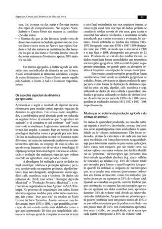 Aspectos Gerais da Dinâmica de Uso da Terra                                                                  33


  tura, das lavouras ou das matas e florestas mostra       o ano final, entendendo isso nos seguintes termos: a)
  dois tipos de comportamento. Nas regiões Norte,          como regra usual com esse tipo de dados, preferiu-se
  Sudeste e Centro-Oeste são maiores as contribui-         considerar médias móveis de três anos, para captar o
  ções das matas                                           essencial dos valores envolvidos, e neutralizar o ruído
• e florestas do que as das lavouras (sendo cerca de       introduzido por valores extremos e eventuais; b) por-
  duas vezes maiores no Sudeste, quatro vezes no Cen-      tanto, foram utilizadas as médias dos triênios 1975-
  tro-Oeste e nove vezes no Norte); nas regiões Nor-       1977 (designado como ano 1976) e 1997-1999 (designa-
  deste e Sul são maiores as contribuições das lavou-      do como ano 1998), de modo que o ano inicial é 1976
  ras do que as das matas e florestas (sendo cerca de      e o ano final é 1998, abrangendo um período de 23
  dez vezes maiores no Nordeste e, apenas, 30% maio-       anos. Previamente ao cálculo das médias trienais, os
  res no Sul).                                             dados municipais foram consolidados nas respectivas
                                                           microrregiões geográficas (558 no total do país), o que
      Em termos agregados, a distância pode ser utili-     permite neutralizar, em grande parte, as alterações de-
zada como um indicador de dinâmica no uso da terra.        vidas à freqüente emancipação de novos municípios.
Assim, considerando as distâncias calculadas, a região             Em resumo, as microrregiões geográficas foram
de maior dinâmismo é o Centro-Oeste, sendo seguida         consideradas como sendo as unidades geográficas de
pelo Sudeste, o Norte, o Sul e o Nordeste respectiva-      trabalho. Assim, selecionou-se alguns produtos da agro-
mente.                                                     pecuária como forma de ilustração da dinâmica espa-
                                                           cial do setor, ou seja, algodão, café, mandioca e soja,
                                                           utilizando-se dados de área colhida e quantidade pro-
Os aspectos espaciais da dinâmica                          duzida e pecuária, utilizando-se dados do efetivo bovi-
agropecuária                                               no. As referências aos anos de 1976 e de 1998 corres-
                                                           pondem às médias dos triênios 1975-1977 e 1997-1999,
Apresenta-se a seguir o resultado de algumas técnicas      respectivamente.
elementares para estudar certos aspectos espaciais da
dinâmica da agricultura. Em termos muito simplifica-       Mudanças no volume da produção agrícola e do
dos, a problemática geral abordada pode ser colocada       efetivo de animais
na seguinte forma: a) entende-se que “a agricultura está
mudando”; e b) considera-se útil conhecer “onde” estão     Os dados de quantidade produzida, no caso das cultu-
ocorrendo as mudanças. Logicamente, colocado nesses        ras vegetais, e de efetivo do rebanho, no caso dos bovi-
termos tão amplos, o assunto foge ao escopo de uma         nos, serão aqui designados como sendo dados de quan-
abordagem ilustrativa como a proposta por este livro.      tidade ou de volume, indistintamente. Eles foram or-
De fato, as mudanças podem ocorrer em domínios muito       denados, dentro de cada item e de cada um dos dois
diferentes, tais como no número de produtores e estabe-    anos escolhidos, em forma decrescente na quantidade,
lecimentos agrícolas, no emprego de mão-de-obra, no        seja para determinar quartis ou para outras aplicações.
uso de terras, insumos e no de serviços e tecnologias. O   Salvo casos com empates, que são muito raros nas
objetivo principal desta abordagem relaciona-se a detec-   microrregiões com maior volume, isto facilita identifi-
tação e avaliação das mudanças espaciais que tenham        car as “primeiras” microrregiões que perfazem uma
ocorrido na agricultura, num período recente.              determinada quantidade absoluta (e.g., cinco milhões
        A abordagem foi realizada a partir de dados no     de toneladas) ou relativa (e.g., 25% do volume total);
nível municipal, relativos à produção agrícola e pecu-     por exemplo, para formar o quartil superior (ou quar-
ária, considerando os seguintes produtos: algodão her-     to quartil) foi utilizado o conjunto de microrregiões
báceo (que será designado, simplesmente, como algo-        que, ao acumular seus volumes (previamente ordena-
dão), café, mandioca, soja e bovinos. Os dados são         dos em forma decrescente, como foi indicado), pri-
oriundos do IBGE (nas séries “Produção Agrícola            meiro alcançam ou superam os 25% do volume total.
Municipal” e “Produção Pecuária Municipal”), e en-         Quando se considera os quartis, convém lembrar que,
contram-se organizados na base Agrotec, da SEA/Em-         por construção, o conjunto das microrregiões que es-
brapa. No processo de organização dos dados, foram         tão em qualquer um deles contribui com, aproxima-
adotadas algumas medidas para obter séries mais lon-       damente, 25% do volume total, devido ao caráter dis-
gas, tais como “levar para trás” os estados de Mato        creto das distribuições. As que estão no primeiro quar-
Grosso do Sul e Tocantins. Assim contou-se com da-         til podem contribuir com um pouco menos de 25%, e
dos anuais, entre 1975 e 1999, o que possibilita a exe-    as que estão nos outros quartis podem contribuir com
cução de um estudo muito mais detalhado como o             um pouco mais de 25%; nos comentários apresenta-
que aqui apresentado. De fato, por simplicidade, ado-      dos neste trabalho, por simplicidade, vai se supor que
tou-se o enfoque geral de comparar o ano inicial com       cada quartil corresponde a 25% do volume total.
 