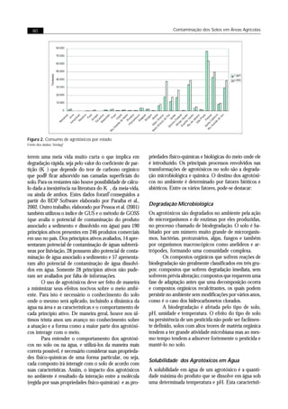 80                                                                  Contaminação dos Solos em Áreas Agrícolas




Figura 2. Consumo de agrotóxicos por estado.
Fonte dos dados: Sindag2


terem uma meia vida muito curta o que implica em            priedades fisíco-quimicas e biológicas do meio onde ele
degradação rápida, seja pelo valor do coeficiente de par-   é introduzido. Os principais processos envolvidos nas
tição (K ) que depende do teor de carbono orgânico          transformações de agrotóxicos no solo são a degrada-
         oc
que pode ficar adsorvido nas camadas superficiais do        ção microbiológica e química. O destino dos agrotóxi-
solo. Para os restantes não houve possibilidade de cálcu-   cos no ambiente é determinado por fatores bióticos e
lo dada a inexistência na literatura do K , da meia-vida,   abióticos. Entre os vários fatores, pode-se destacar:
                                         oc
ou ainda de ambos. Estes dados foram conseguidos a
partir do BDP Software elaborado por Paraíba et al.,
                                                            Degradação Microbiológica
2002. Outro trabalho, elaborado por Pessoa et al. (2001)
também utilizou o índice de GUS e o método de GOSS          Os agrotóxicos são degradados no ambiente pela ação
(que avalia o potencial de contaminação do produto          de microrganismos e de enzimas por eles produzidas,
associado a sedimento e dissolvido em água) para 190        no processo chamado de biodegradação. O solo é ha-
princípios ativos presentes em 246 produtos comerciais      bitado por um número muito grande de microrganis-
em uso no país. Dos princípios ativos avaliados, 14 apre-   mos, bactérias, protozoários, algas, fungos e também
sentaram potencial de contaminação de águas subterrâ-       por organismos macroscópicos como anelídeos e ar-
neas por lixiviação, 28 possuem alto potencial de conta-    trópodes, formando uma comunidade complexa.
minação de água associado a sedimento e 57 apresenta-               Os compostos orgânicos que sofrem reações de
ram alto potencial de contaminação de água dissolvi-        biodegradação são geralmente classificados em três gru-
dos em água. Somente 28 princípios ativos não pude-         pos: compostos que sofrem degradação imediata, sem
ram ser avaliados por falta de informações.                 sofrerem prévia alteração; compostos que requerem uma
       O uso de agrotóxicos deve ser feito de maneira       fase de adaptação antes que uma decomposição ocorra
a minimizar seus efeitos nocivos sobre o meio ambi-         e compostos orgânicos recalcitrantes, os quais podem
ente. Para isto é necessário o conhecimento do solo         persistir no ambiente sem modificações por vários anos,
onde o mesmo será aplicado, incluindo a dinâmica da         como é o caso dos hidrocarbonetos clorados.
água na área e as características e o comportamento de              A biodegradação é afetada pelo tipo de solo,
cada princípio ativo. De maneira geral, houve nos úl-       pH, umidade e temperatura. O efeito do tipo de solo
timos trinta anos um avanço no conhecimento sobre           na persistência de um pesticida não pode ser facilmen-
a atuação e a forma como a maior parte dos agrotóxi-        te definido, solos com altos teores de matéria orgânica
cos interage com o meio.                                    tendem a ter grande atividade microbiana mas ao mes-
       Para entender o comportamento dos agrotóxi-          mo tempo tendem a adsorver fortemente o pesticida e
cos no solo ou na água, e utilizá-los da maneira mais       mantê-lo no solo.
correta possível, é necessário considerar suas proprieda-
des físico-químicas de uma forma particular, ou seja,
                                                            Solubilidade dos Agrotóxicos em Água
cada composto irá interagir com o solo de acordo com
suas características. Assim, o impacto dos agrotóxicos      A solubilidade em água de um agrotóxico é a quanti-
no ambiente é resultado da interação entre a molécula       dade máxima do produto que se dissolve em água sob
(regida por suas propriedades físico-químicas) e as pro-    uma determinada temperatura e pH. Esta característi-
 