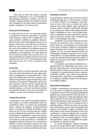 82                                                                  Contaminação dos Solos em Áreas Agrícolas


       Áreas onde os solos estão sujeitos a períodos      Degradação Química
alternados de alagamento e seca, com atividades de
                                                          As transformações químicas que ocorrem no solo são
microrganismos anaeróbios e aeróbios, com ciclos de
                                                          mediadas pela água, que é o meio de reação, o reagen-
redução e oxidação permitem um ambiente favorável
                                                          te, ou ambos. Devido à sua composição, o solo repre-
para a dissipação de um maior número de agrotóxicos
                                                          senta um meio efetivo para a condução de reações
quando comparados a um sistema único.
                                                          químicas, pois contém oxigênio, água, superfícies ad-
                                                          sorventes reativas e também os agrotóxicos. Além dis-
Potencial de Oxi-Redução                                  so, as enzimas extra celulares estão amplamente distri-
                                                          buídas e estabilizadas no solo e têm um papel impor-
O estado redox de um solo é um importante parâme-
                                                          tante na degradação de muitos agrotóxicos, represen-
tro ambiental no destino dos agrotóxicos. O potencial
                                                          tando um ponto de transição entre a degradação quí-
redox determina a relação entre a atividade dos com-
                                                          mica e a microbiológica intracelular.
postos oxidados e reduzidos no equilíbrio. Altas ener-
                                                                 A hidrólise é um processo importante na trans-
gias de ativação podem inibir algumas reações de oxi-
                                                          formação dos agrotóxicos. Para a maioria dos com-
redução, mesmo que o potencial redox do sistema in-       postos, pode ser a rota dominante de transformação
dique que estas reações possam ocorrer. Na maioria        no solo onde é freqüente a hidrólise de determinados
dos casos, há necessidade de um catalisador para que a    grupos funcionais antes do início da degradação mi-
reação redox ocorra e, provavelmente as reações são       crobiana. No solo, as reações hidrolíticas podem ser
catalisadas por microrganismos. Os valores típicos de     biologicamente mediadas ou podem ocorrer via pro-
Eh em solos bem aerados estão entre 0,8 a 0,4 V, em       cessos abióticos. As reações hidrolíticas não biológicas
solos moderadamente reduzidos entre 0,4 e 0,1V, solos     no solo são aceleradas devido às reações de catálise e as
reduzidos em torno de -0,1V. Os solos altamente redu-     argilas são responsáveis pela catálise e degradação de
zidos tem Eh entre -0,1 e -0,3V e ocorrem em solos        muitos agrotóxicos.
inundados.                                                       A velocidade e os produtos da hidrólise dos or-
                                                          ganofosforados são influenciados por fatores como
pH do Solo                                                adsorção, temperatura, pH e a força iônica do sistema.
                                                          Aparentemente os fatores mais importantes são o pH
A medida do pH é um critério importante como indi-
                                                          e a adsorção. Os organofosforados sofrem comumen-
cativo das reações microbianas nos solos, alguns agro-
                                                          te hidrólise alcalina, o que resulta na detoxificação
tóxicos, principalmente os organofosforados e carba-
                                                          destes agrotóxicos. Além disso a susceptibilidade des-
matos, são afetados pelo pH do solo, enquanto a per-
                                                          tes compostos a hidrólise alcalina está relacionada a
sistência dos agrotóxicos organoclorados raras vezes é
                                                          sua atividade biológica.
afetada por este parâmetro. Diminuindo o pH do solo,
pode aumentar a adsorção devido a grande adsorção
do conjugado ácido-base. Além dos efeitos diretos na      Degradação Fotoquímica
molécula orgânica, o pH pode ter influência indireta      A fotólise é primariamente um fenômeno de superfí-
na persistência devido ao seu efeito na atividade mi-     cie e não ocorre se o produto for incorporado ao solo.
crobiana e nos processos de adsorção/dessorção.           A superfície do solo recebe uma grande quantidade de
                                                          poluentes que são provenientes de diversas fontes e a
Temperatura do Solo                                       aplicação de agrotóxicos resulta numa aplicação direta
                                                          sobre a superfície do solo, onde ficam sujeitos a trans-
A temperatura é uma variável microambiental impor-        formações fotoquímicas, alem das químicas e microbi-
tante devido ao seu efeito termodinâmico direto no        ológicas. Nos primeiros 0,5cm da camada do solo, o
metabolismo celular e na maioria das propriedades         ambiente químico é diferente do solo como um todo,
físicas e químicas do ambiente, incluindo potencial       fases sólida, líquida e gasosa estão muito próximas da
redox e o movimento de difusão dos líquidos e gases       interface solo/atmosfera e sujeitas a irradiação solar,
dentro do solo. No solo, afeta processos que contribu-    onde podem ocorrer reações fotoquímicas. Devem ser
em para a dissipação dos agrotóxicos, como a ativida-     considerados os efeitos da radiação solar na interface
de microbiana, a volatilização e os processos de trans-   solo-atmosfera, incluindo modificações na temperatu-
portes. Dentro da faixa de temperatura normalmente        ra, umidade do solo, no conteúdo orgânico e na ativi-
encontrada nos solos agricultáveis, a velocidade de       dade microbiana, e destes na estabilidade dos quími-
degradação geralmente aumenta com a temperatura e         cos aplicados na superfície do solo.
umidade. As altas temperaturas existentes nos trópi-             As reações fotoquímicas resultam da absorção
cos podem favorecer a perda do agrotóxico por meio        de fótons de energia radiante pelas moléculas. Estas
da volatilização e do aumento da atividade microbiana.    reações ocorrem mesmo na ausência de catalisadores,
 