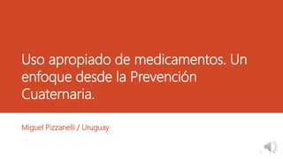 Uso apropiado de medicamentos. Un
enfoque desde la Prevención
Cuaternaria.
Miguel Pizzanelli / Uruguay
1
 