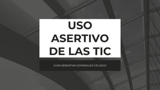 USO
ASERTIVO
DE LAS TIC
JUAN SEBASTIAN DOMINGUEZ VELASCO
 