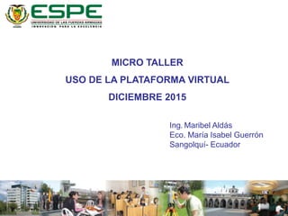MICRO TALLER
USO DE LA PLATAFORMA VIRTUAL
DICIEMBRE 2015
Ing. Maribel Aldás
Eco. María Isabel Guerrón
Sangolquí- Ecuador
 