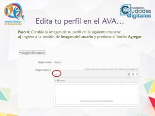 Edita tu perfil en el AVA…
Paso 4: Cambie la imagen de su perfil de la siguiente manera:
a) Ingrese a la sección de Imagen del usuario y presione el botón Agregar
 