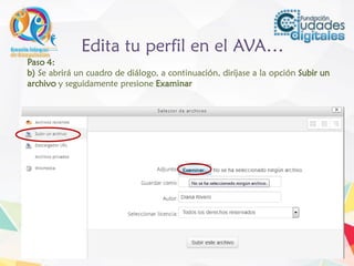 Edita tu perfil en el AVA…
Paso 4:
b) Se abrirá un cuadro de diálogo, a continuación, diríjase a la opción Subir un
archivo y seguidamente presione Examinar
 