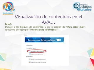 Visualización de contenidos en el
AVA…Paso 1:
Diríjase a los bloques de contenido y en la sección de “Para saber más”,
seleccione por ejemplo “Historia de la Informática”
 