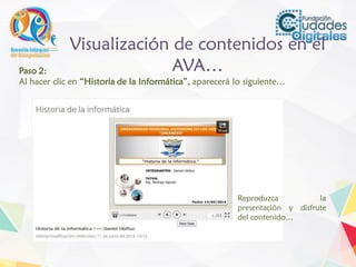 Visualización de contenidos en el
AVA…Paso 2:
Al hacer clic en “Historia de la Informática”, aparecerá lo siguiente…
Reproduzca la
presentación y disfrute
del contenido…
 