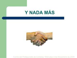 Y NADA MÁS Centro del Profesorado de Córdoba. Miércoles 4 de Noviembre de 2009   