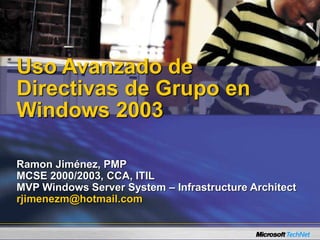 Ramon Jiménez, PMP
MCSE 2000/2003, CCA, ITIL
MVP Windows Server System – Infrastructure Architect
rjimenezm@hotmail.com
Uso Avanzado de
Directivas de Grupo en
Windows 2003
 