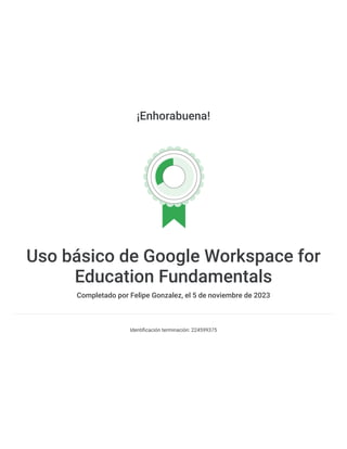 ¡Enhorabuena!
Uso básico de Google Workspace for
Education Fundamentals
Completado por Felipe Gonzalez, el 5 de noviembre de 2023
Identificación terminación: 224599375
 