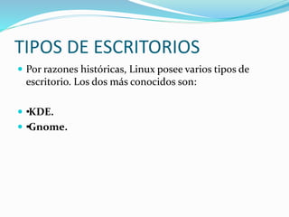 TIPOS DE ESCRITORIOS
 Por razones históricas, Linux posee varios tipos de
escritorio. Los dos más conocidos son:
 ••KDE.
 ••Gnome.
 