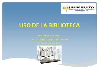 USO DE LA BIBLIOTECA
Diana Paola Muñoz
Gestión Básica de la Información
Contaduría Pública
 