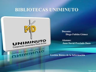 BIBLIOTECAS UNIMINUTO
Docente:
Diego Fabián Gómez
Alumno:
Juan David Preciado Daza
Gestión Básica de la Información
 