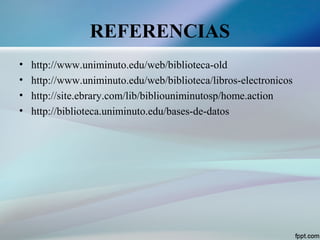 REFERENCIAS
• http://www.uniminuto.edu/web/biblioteca-old
• http://www.uniminuto.edu/web/biblioteca/libros-electronicos
• http://site.ebrary.com/lib/bibliouniminutosp/home.action
• http://biblioteca.uniminuto.edu/bases-de-datos
 