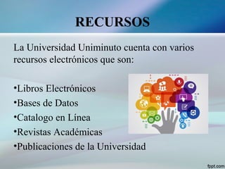 RECURSOS
La Universidad Uniminuto cuenta con varios
recursos electrónicos que son:
•Libros Electrónicos
•Bases de Datos
•Catalogo en Línea
•Revistas Académicas
•Publicaciones de la Universidad
 