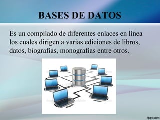BASES DE DATOS
Es un compilado de diferentes enlaces en línea
los cuales dirigen a varias ediciones de libros,
datos, biografías, monografías entre otros.
 
