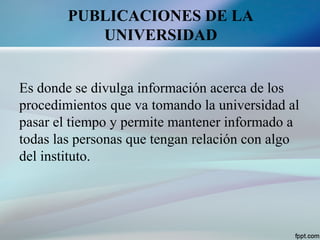PUBLICACIONES DE LA
UNIVERSIDAD
Es donde se divulga información acerca de los
procedimientos que va tomando la universidad al
pasar el tiempo y permite mantener informado a
todas las personas que tengan relación con algo
del instituto.
 
