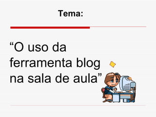 “ O uso da ferramenta blog na sala de aula” Tema: 